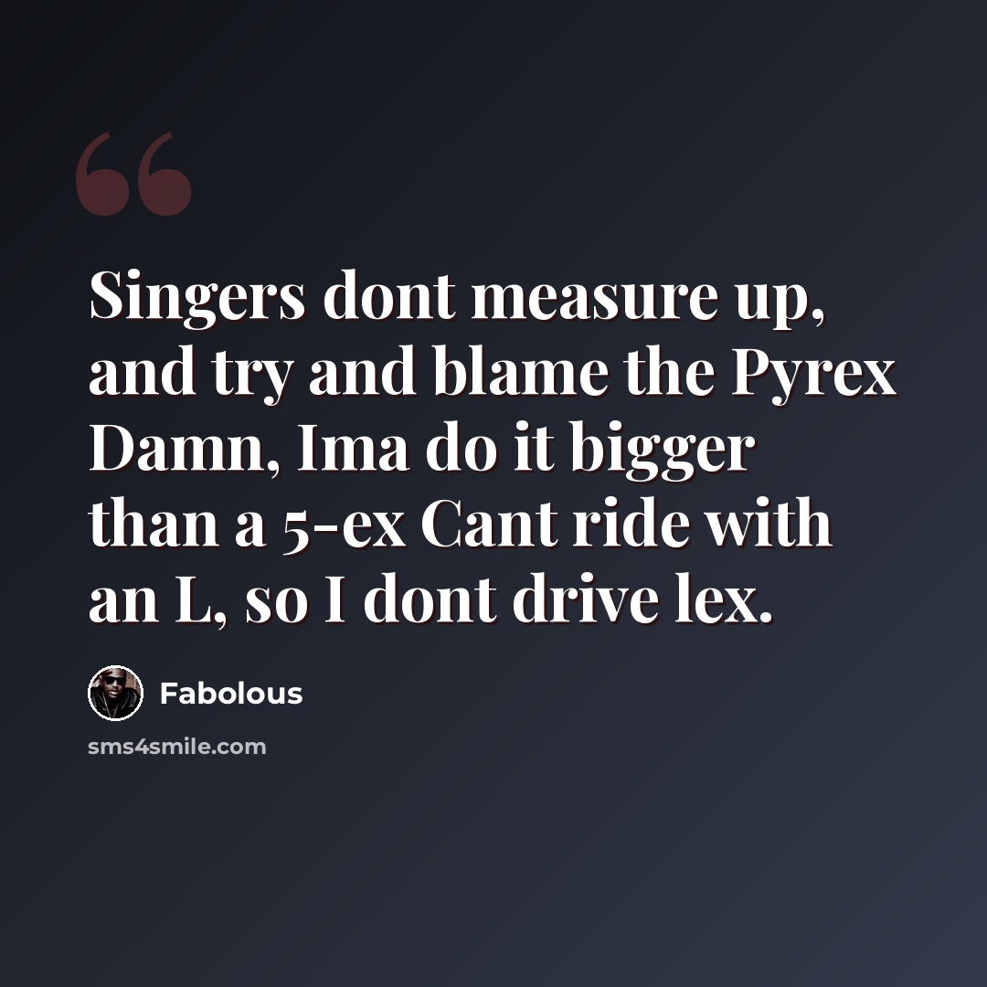 “Singers dont measure up, and try and blame the Pyrex Damn, Ima do it bigger than a 5-ex Cant ride with an L, so I dont drive lex.” quote by Fabolous