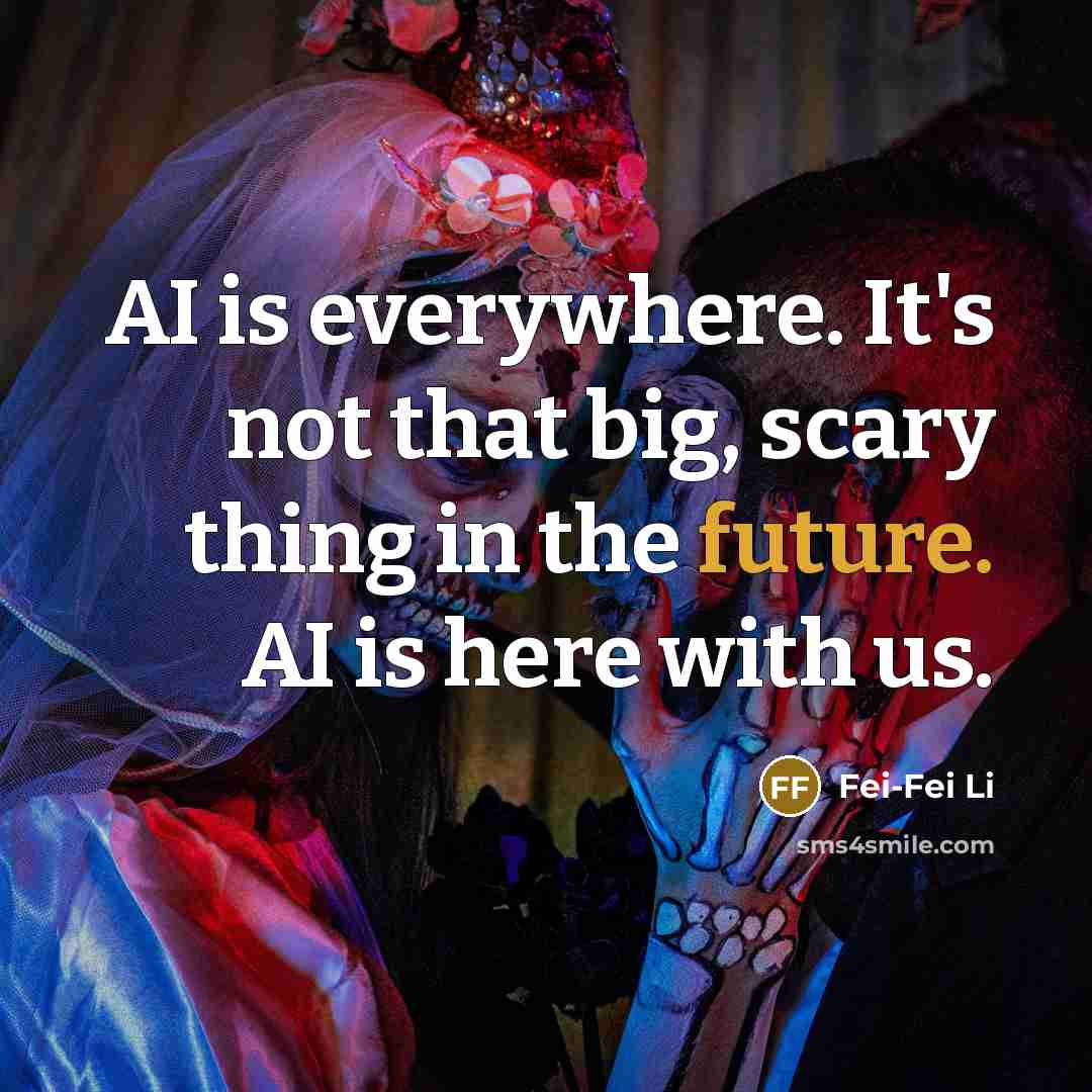 “AI is everywhere. It's not that big, scary thing in the future. AI is here with us.” quote by Fei-Fei Li