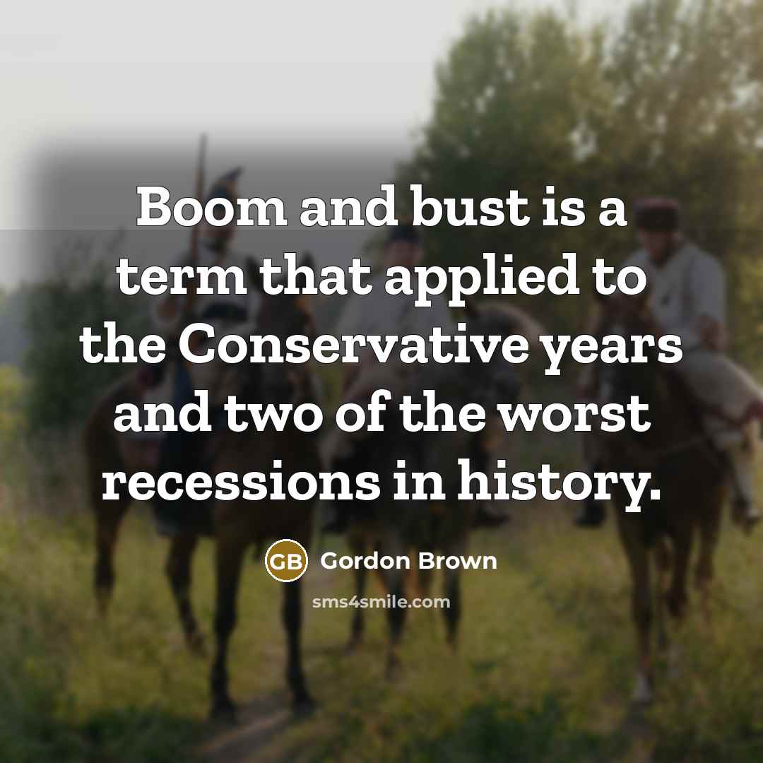 “Boom and bust is a term that applied to the Conservative years and two of the worst recessions in history.” quote by Gordon Brown