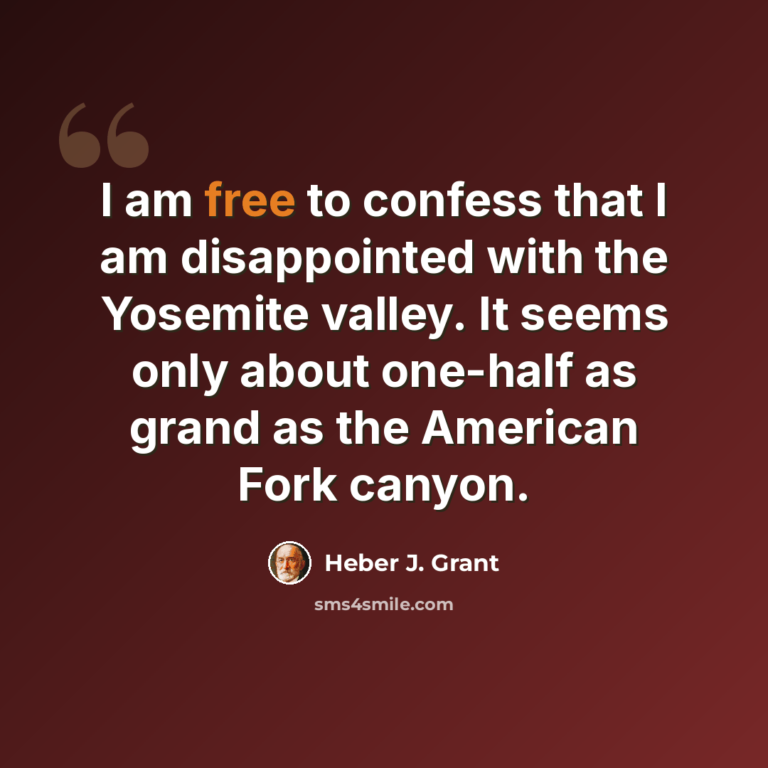 “I am free to confess that I am disappointed with the Yosemite valley. It seems only about one-half as grand as the American Fork canyon.” quote by Heber J. Grant