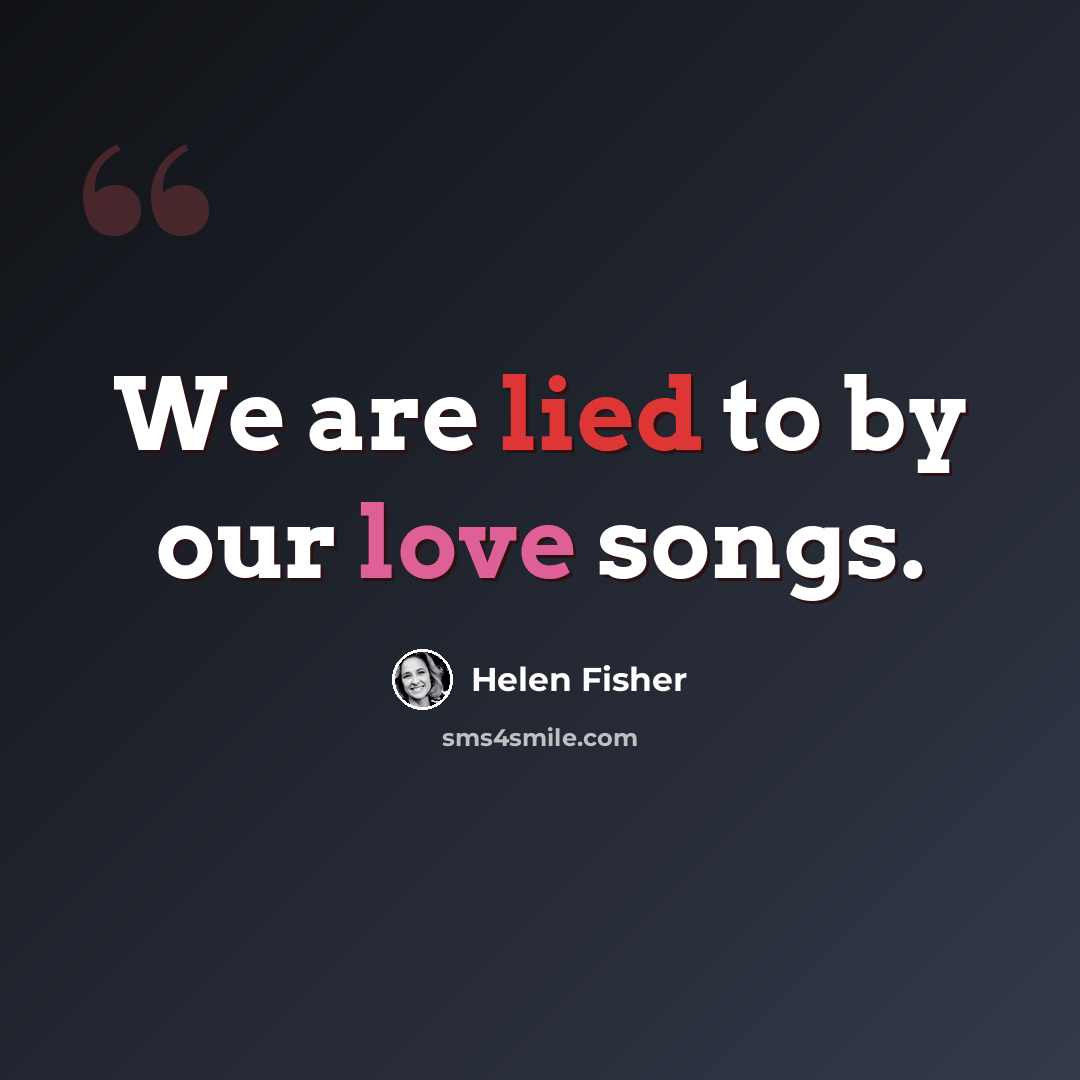 “We are lied to by our love songs.” quote by Helen Fisher