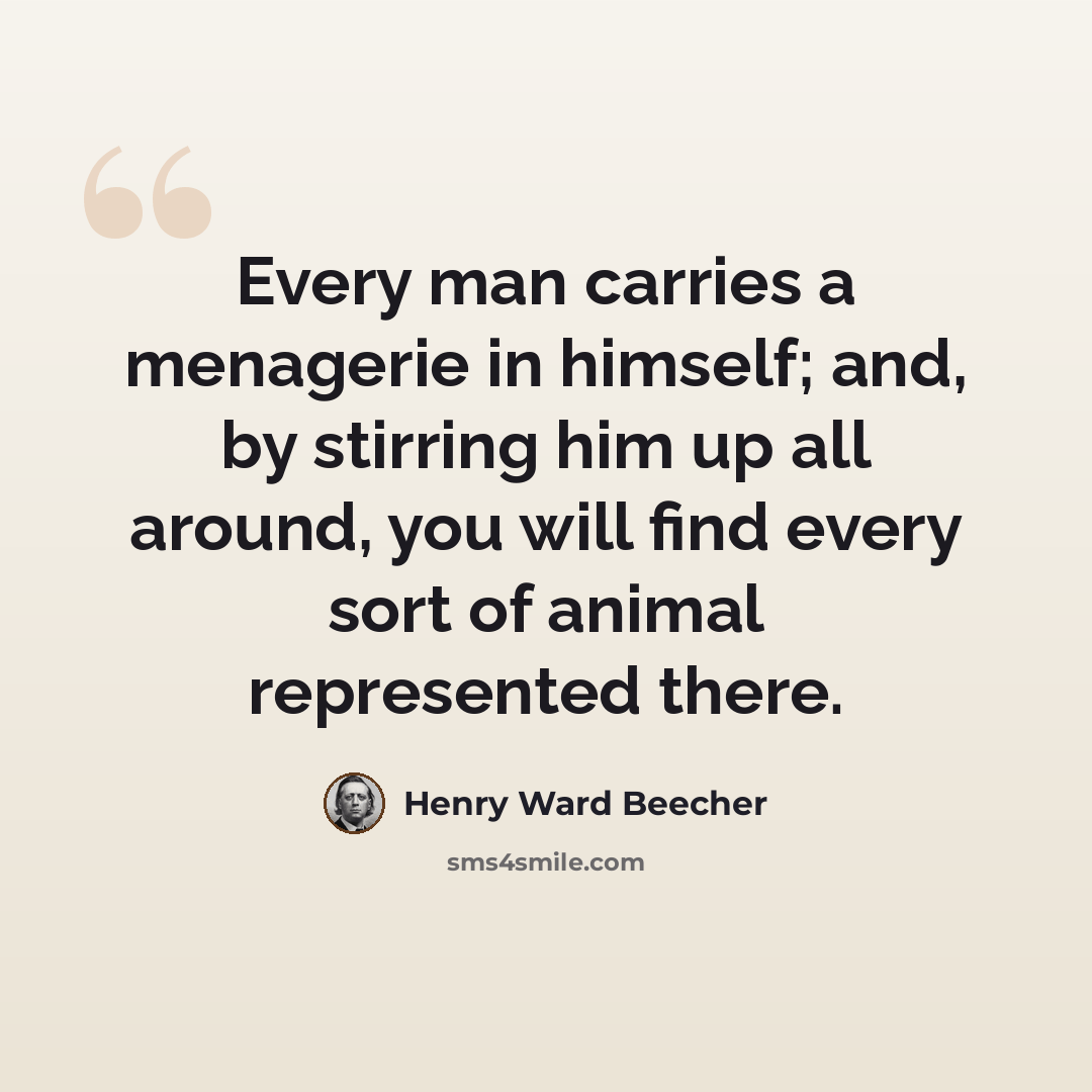 “Every man carries a menagerie in himself; and, by stirring him up all around, you will find every sort of animal represented there.” quote by Henry Ward Beecher