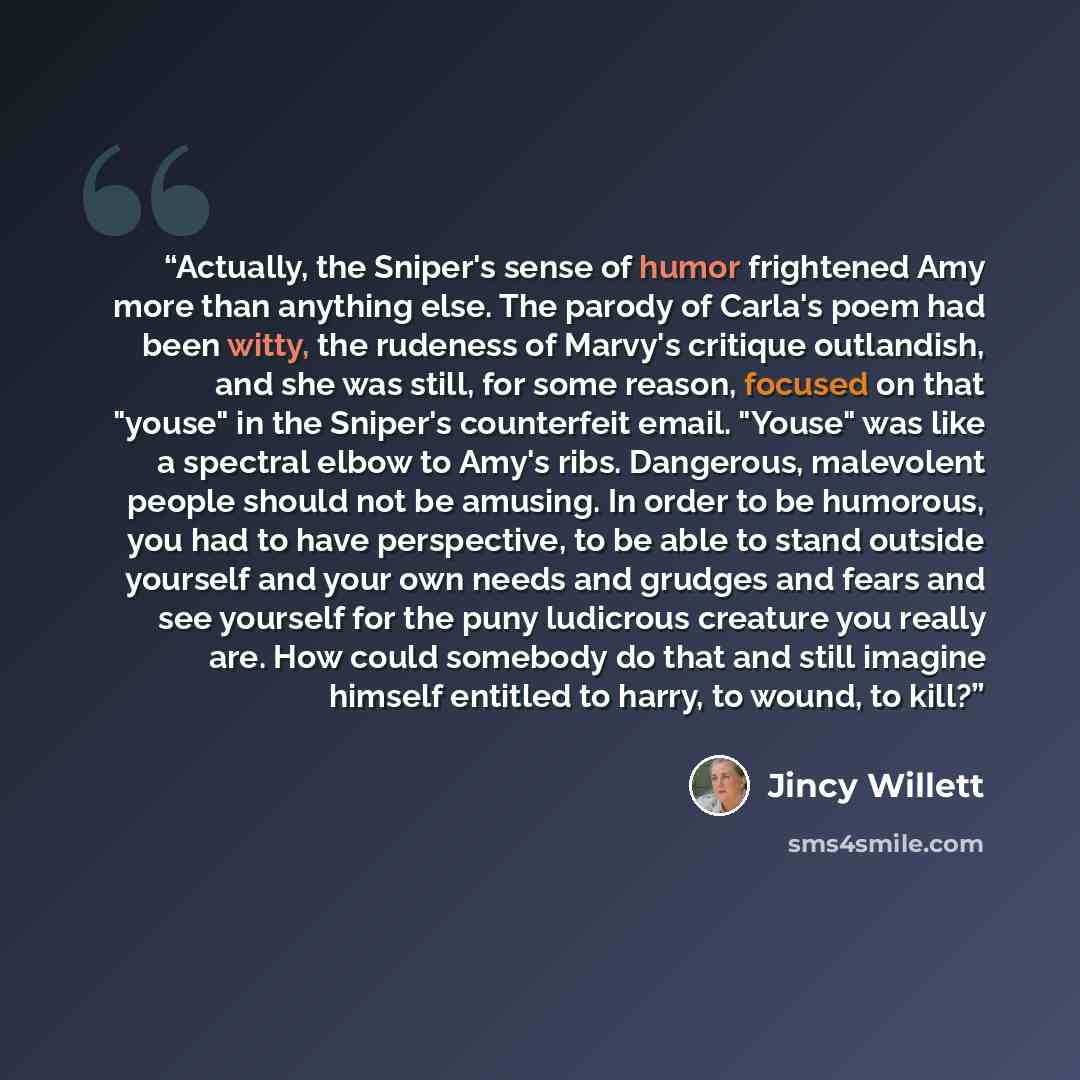 “Actually, the Sniper's sense of humor frightened Amy more than anything else. The parody of Carla's poem had been witty, the rudeness of Marvy's critique outlandish, and she was still, for some reason, focused on that "youse" in the Sniper's counterfeit email. "Youse" was like a spectral elbow to…” quote by Jincy Willett