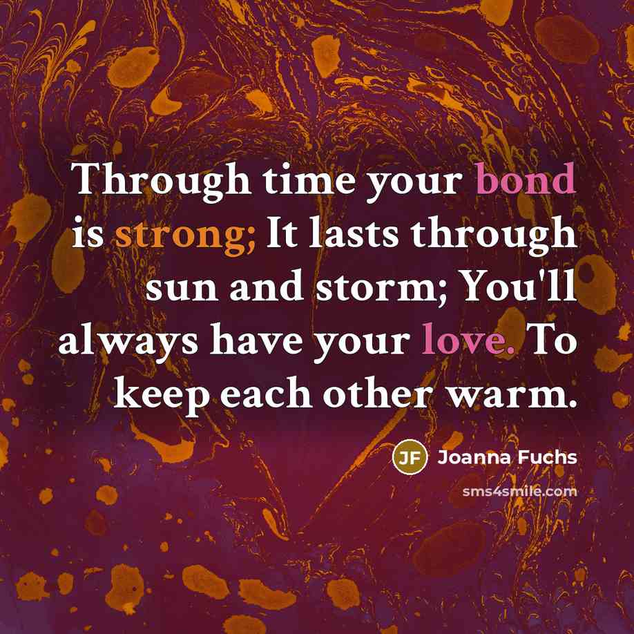 “Through time your bond is strong; It lasts through sun and storm; You'll always have your love. To keep each other warm.” quote by Joanna Fuchs
