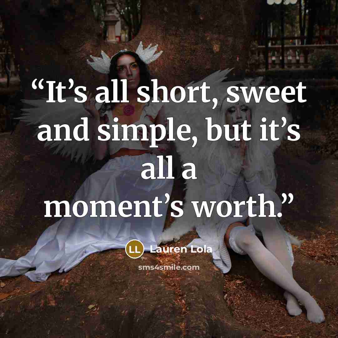 “It’s all short, sweet and simple, but it’s all a moment’s worth.” quote by Lauren Lola