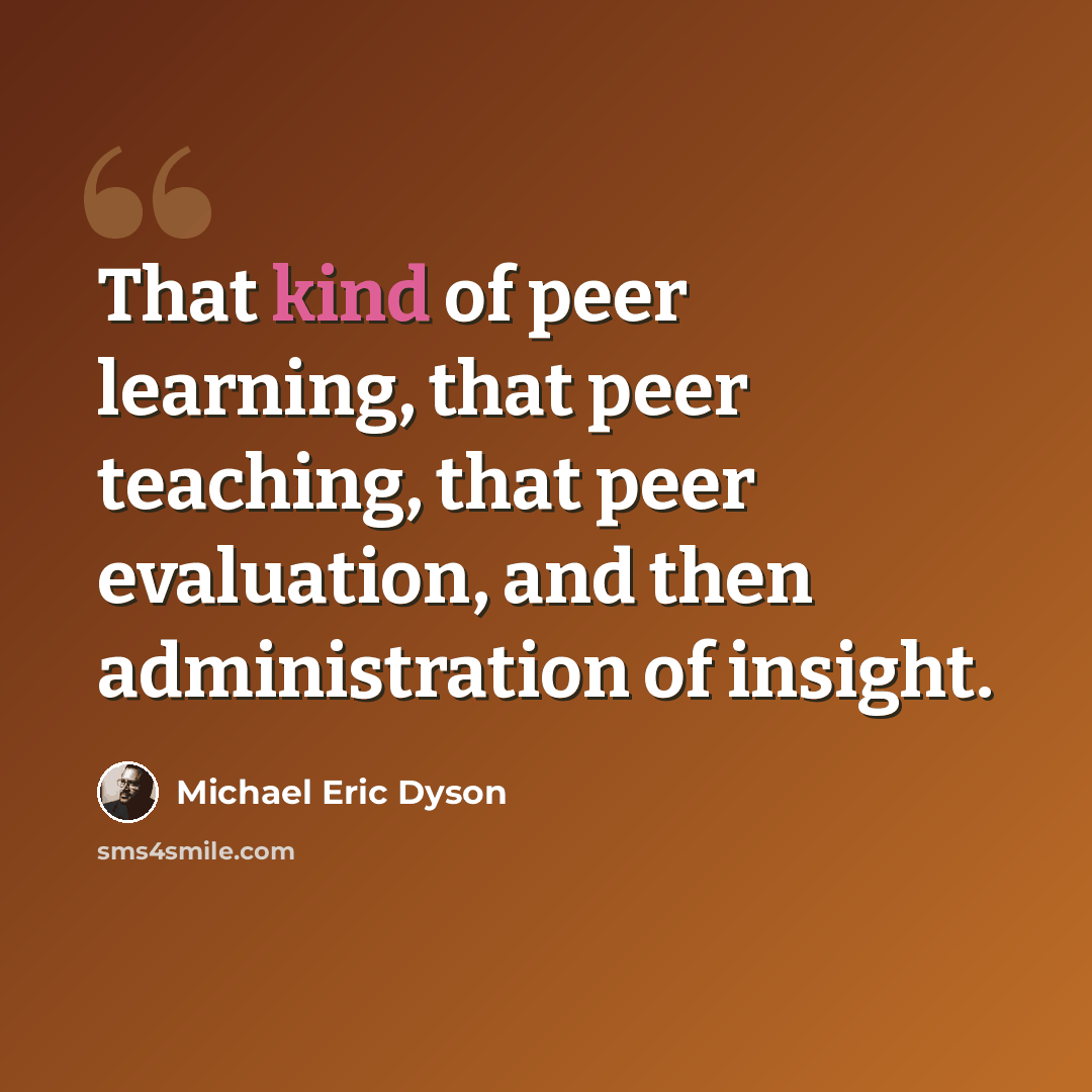 “That kind of peer learning, that peer teaching, that peer evaluation, and then administration of insight.” quote by Michael Eric Dyson