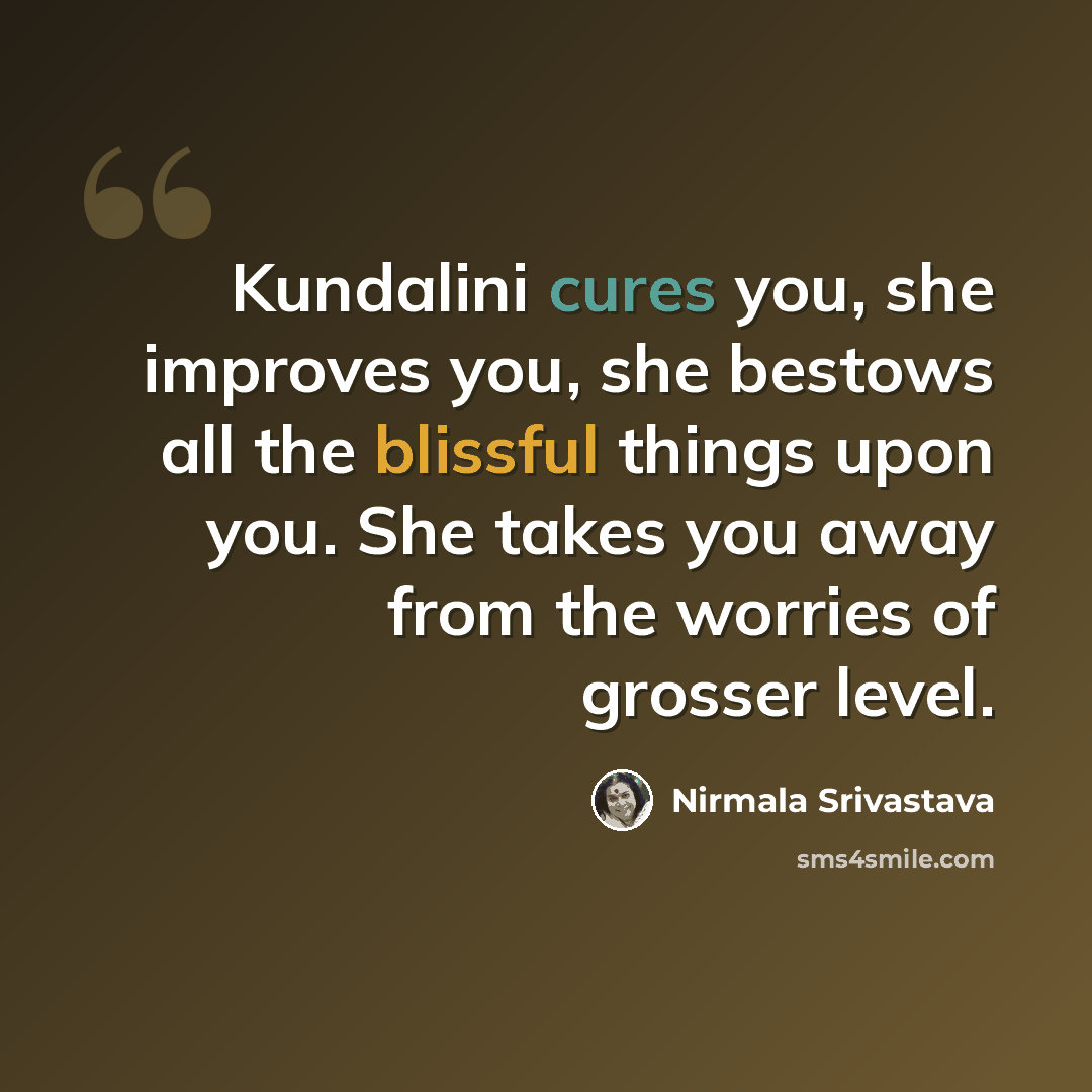 “Kundalini cures you, she improves you, she bestows all the blissful things upon you. She takes you away from the worries of grosser level.” quote by Nirmala Srivastava