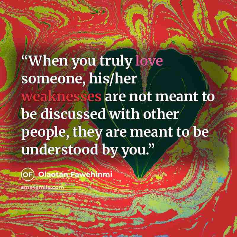 “When you truly love someone, his/her weaknesses are not meant to be discussed with other people, they are meant to be understood by you.” quote by Olaotan Fawehinmi
