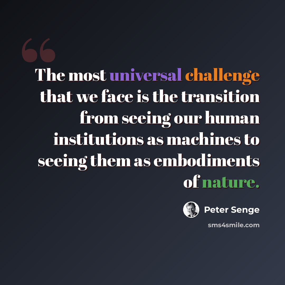 “The most universal challenge that we face is the transition from seeing our human institutions as machines to seeing them as embodiments of nature.” quote by Peter Senge
