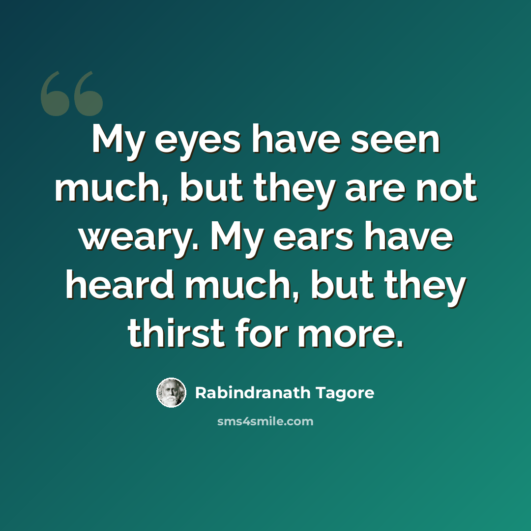 “My eyes have seen much, but they are not weary. My ears have heard much, but they thirst for more.” quote by Rabindranath Tagore