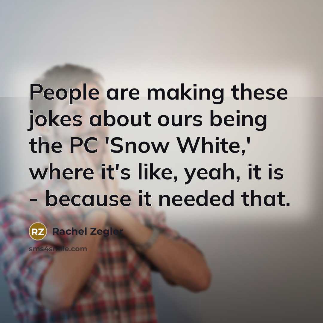 “People are making these jokes about ours being the PC 'Snow White,' where it's like, yeah, it is - because it needed that.” quote by Rachel Zegler