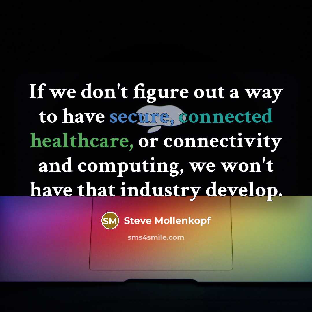 “If we don't figure out a way to have secure, connected healthcare, or connectivity and computing, we won't have that industry develop.” quote by Steve Mollenkopf