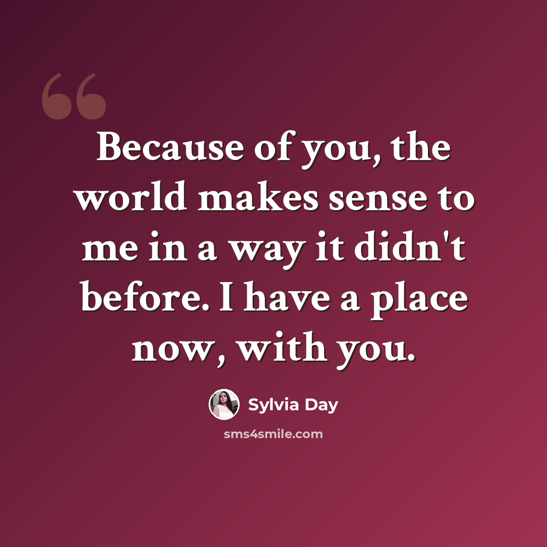 “Because of you, the world makes sense to me in a way it didn't before. I have a place now, with you.” quote by Sylvia Day