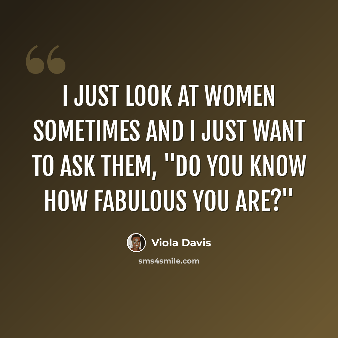 “I just look at women sometimes and I just want to ask them, "Do you know how fabulous you are?"” quote by Viola Davis
