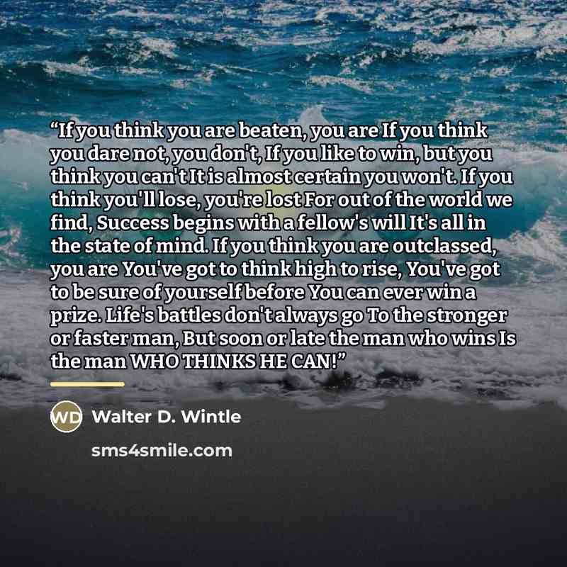 “If you think you are beaten, you are If you think you dare not, you don't, If you like to win, but you think you can't It is almost certain you won't. If you think you'll lose, you're lost For out of the world we find, Success begins with a fellow's will It's all in the state of mind. If you think…” quote by Anonymous