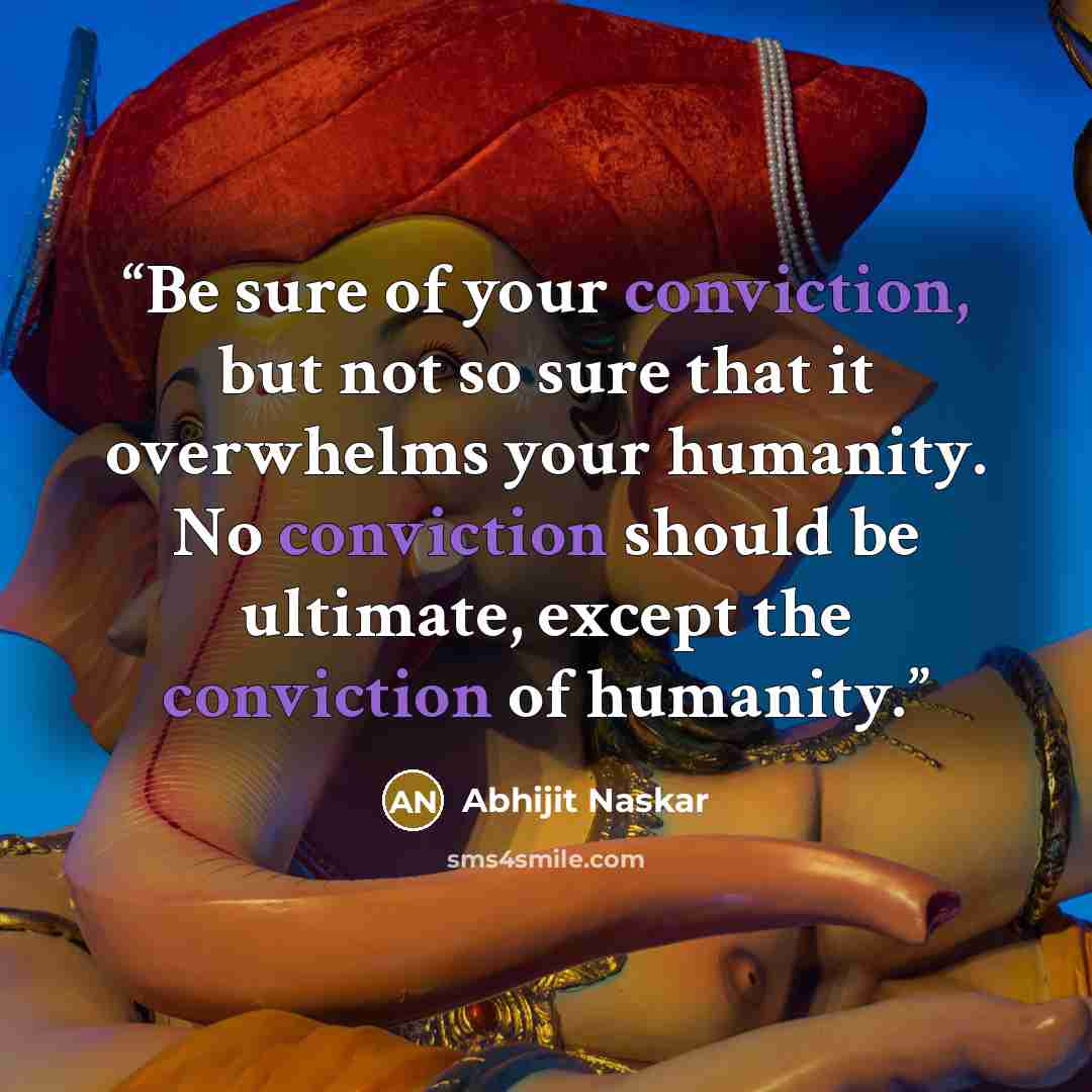 “Be sure of your conviction, but not so sure that it overwhelms your humanity. No conviction should be ultimate, except the conviction of humanity.” quote by Abhijit Naskar