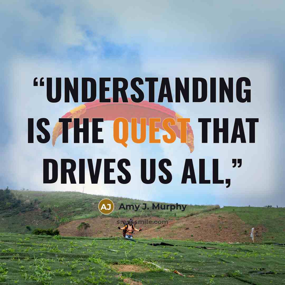 “Understanding is the quest that drives us all,” quote by Amy J. Murphy
