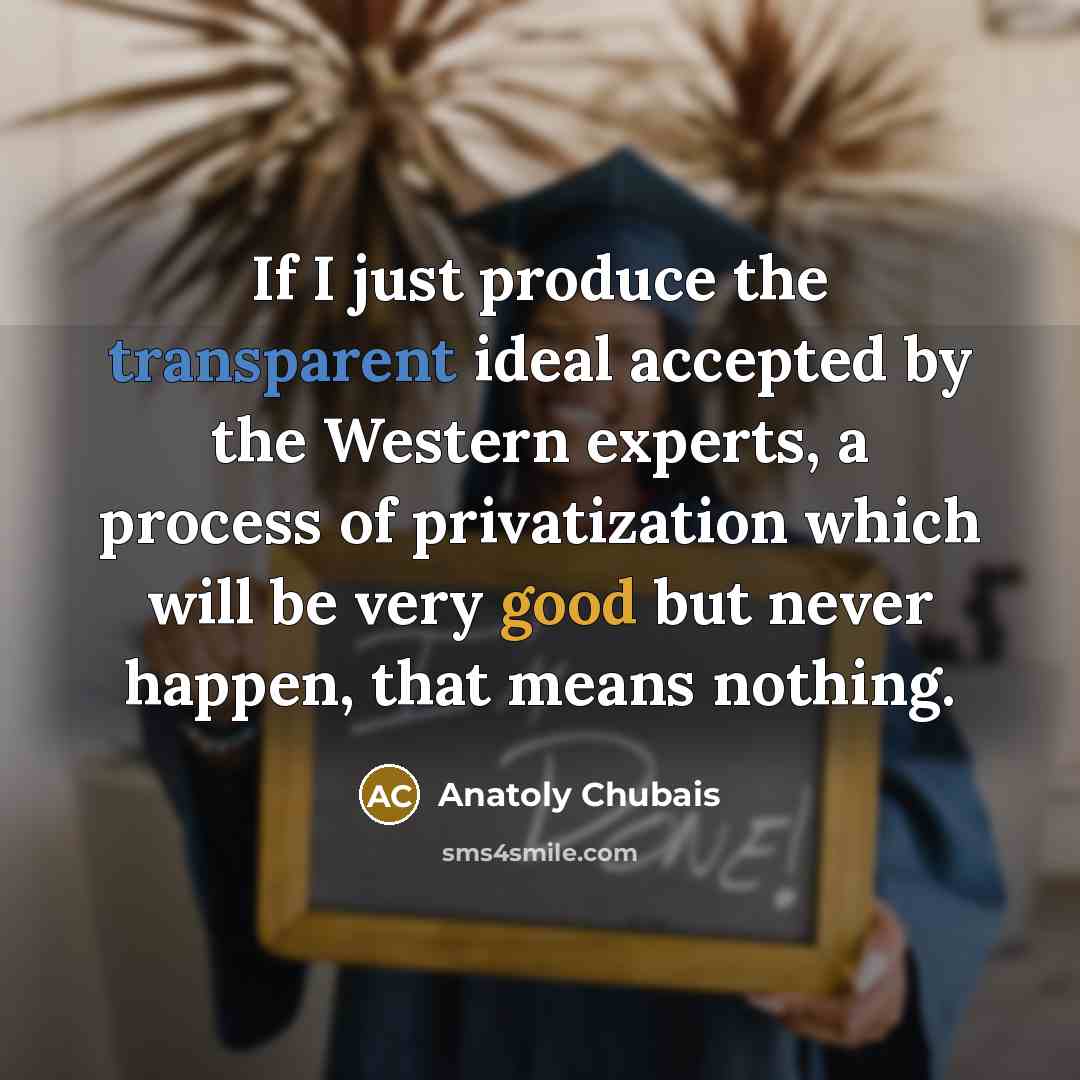 “If I just produce the transparent ideal accepted by the Western experts, a process of privatization which will be very good but never happen, that means nothing.” quote by Anatoly Chubais