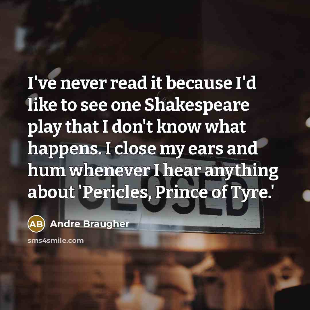 “I've never read it because I'd like to see one Shakespeare play that I don't know what happens. I close my ears and hum whenever I hear anything about 'Pericles, Prince of Tyre.'” quote by Andre Braugher