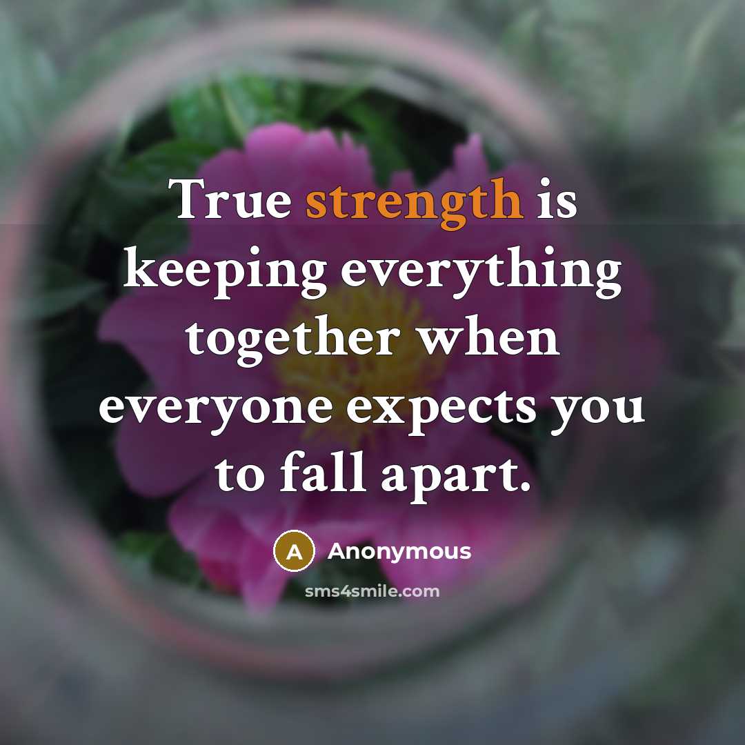 “True strength is keeping everything together when everyone expects you to fall apart.” quote by Anonymous