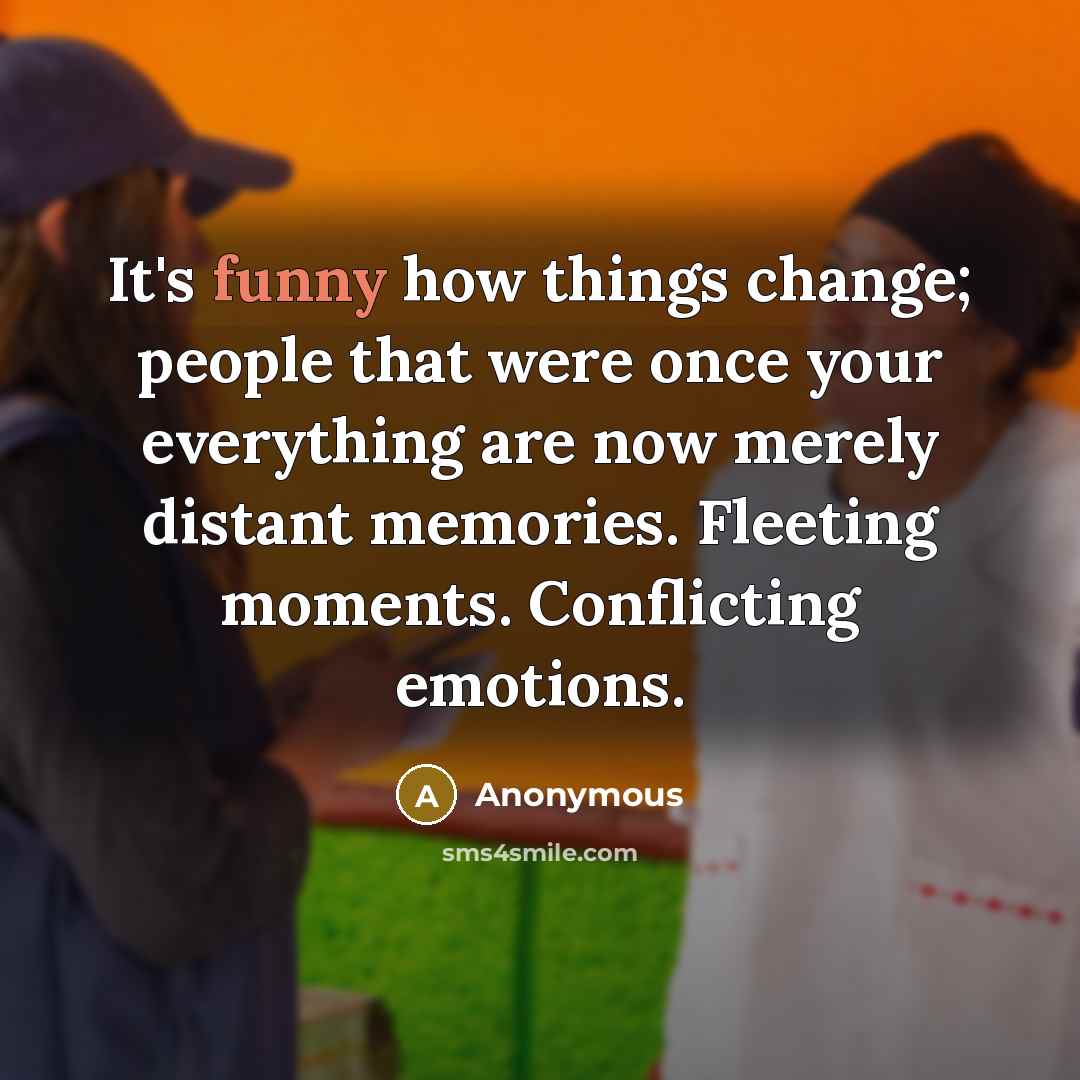 “It's funny how things change; people that were once your everything are now merely distant memories. Fleeting moments. Conflicting emotions.” quote by Anonymous