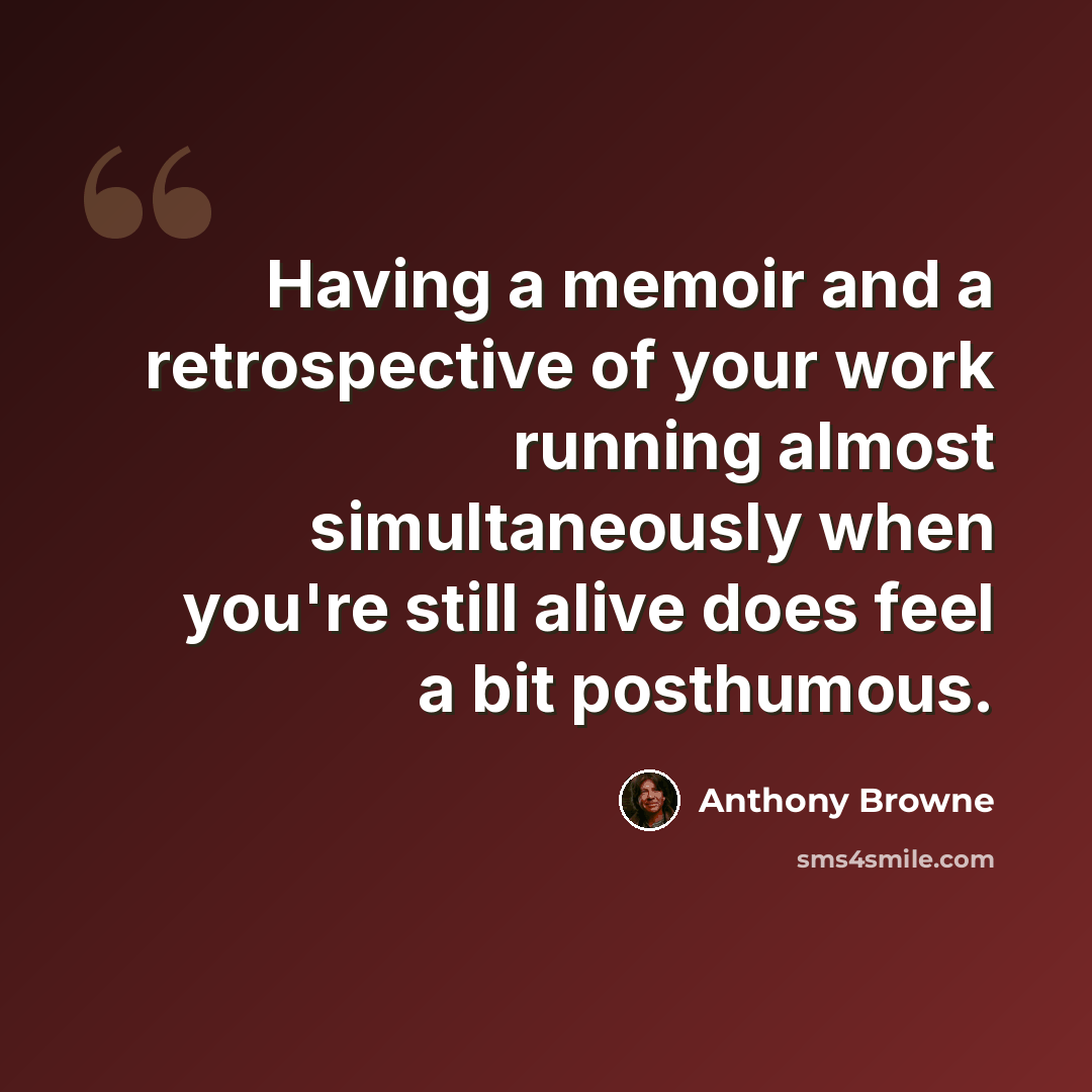 “Having a memoir and a retrospective of your work running almost simultaneously when you're still alive does feel a bit posthumous.” quote by Anthony Browne
