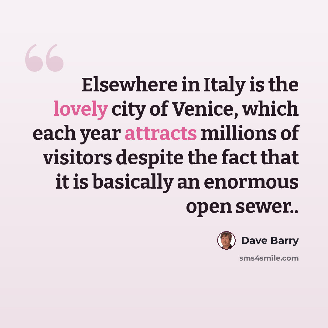 “Elsewhere in Italy is the lovely city of Venice, which each year attracts millions of visitors despite the fact that it is basically an enormous open sewer..” quote by Dave Barry