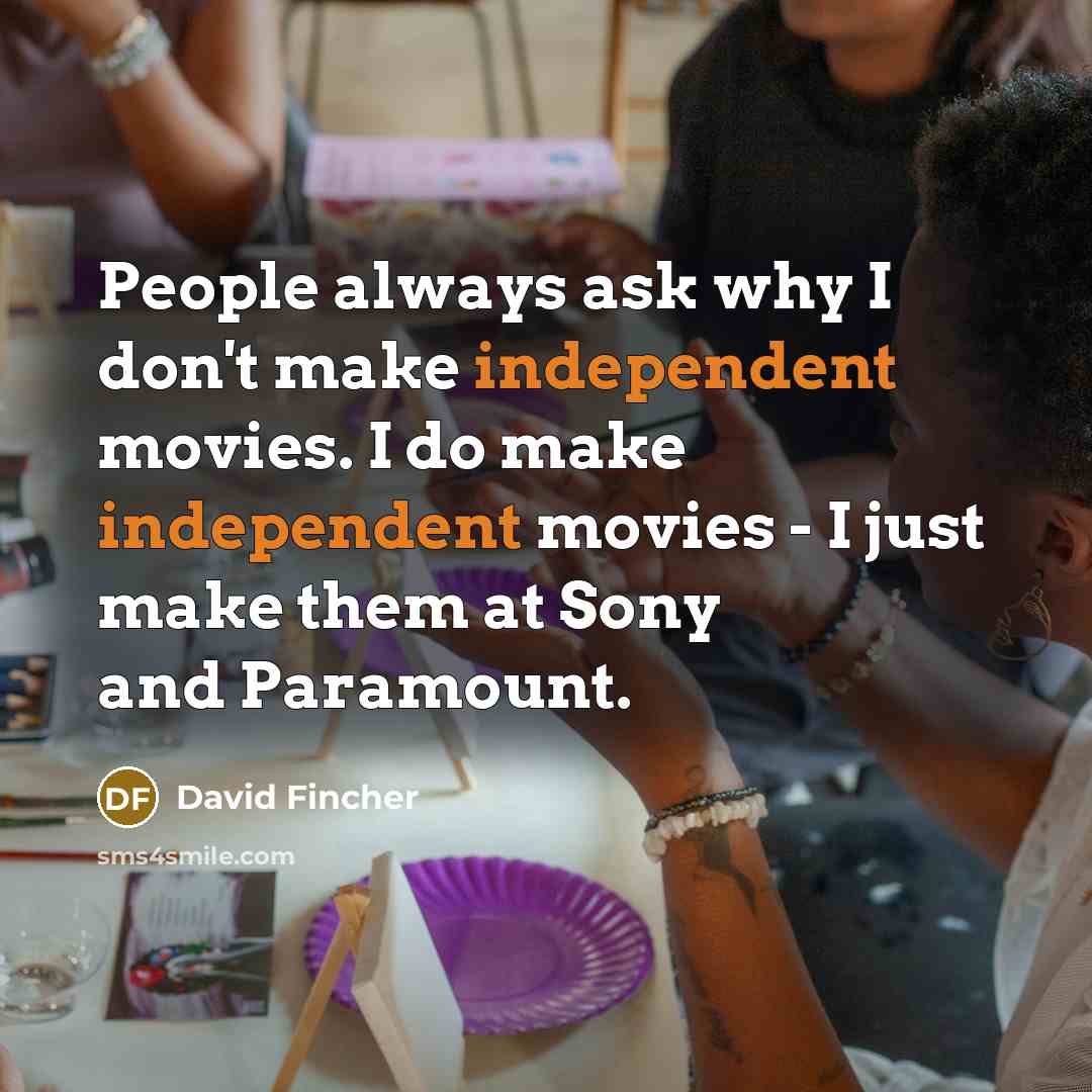 “People always ask why I don't make independent movies. I do make independent movies - I just make them at Sony and Paramount.” quote by David Fincher