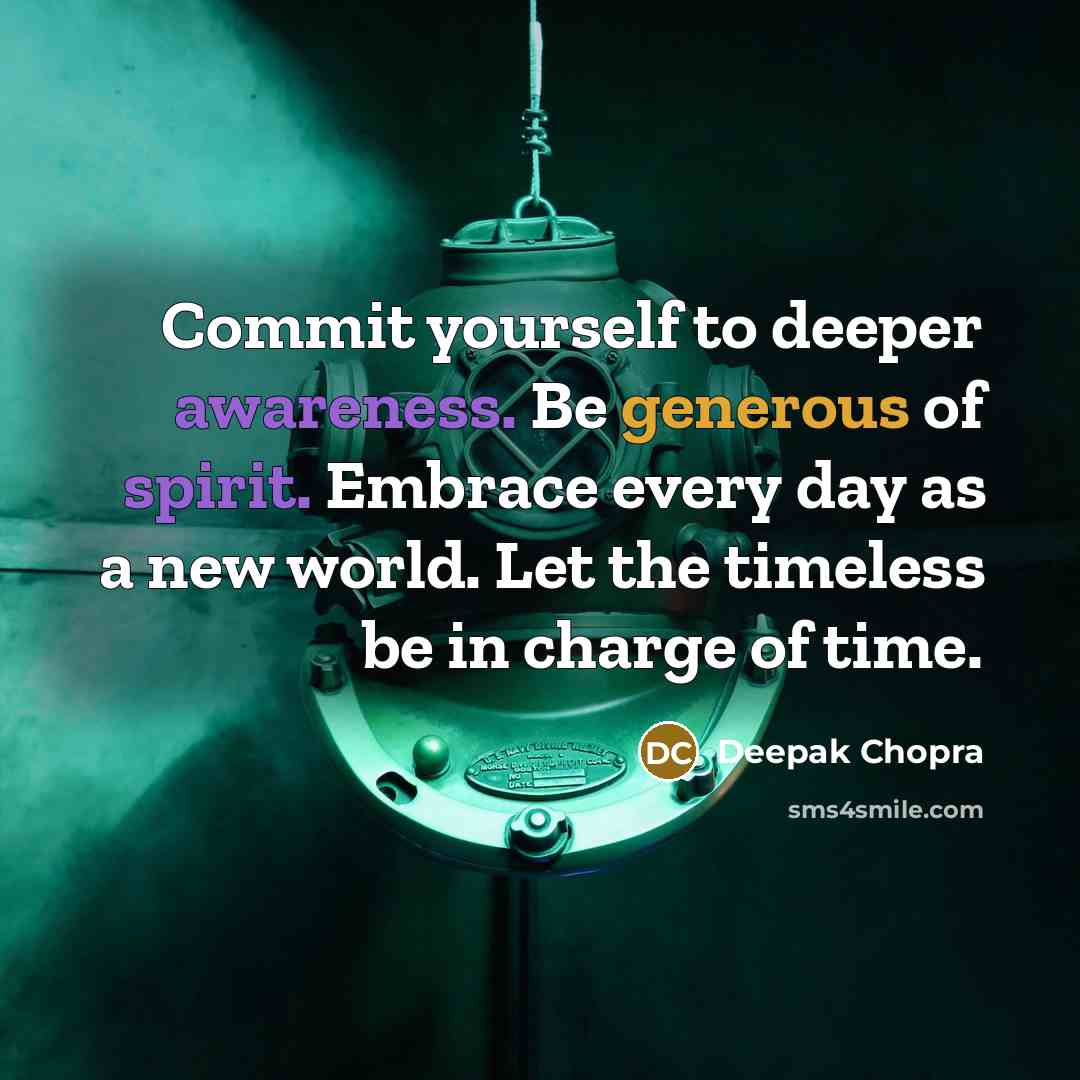 “Commit yourself to deeper awareness. Be generous of spirit. Embrace every day as a new world. Let the timeless be in charge of time.” quote by Deepak Chopra