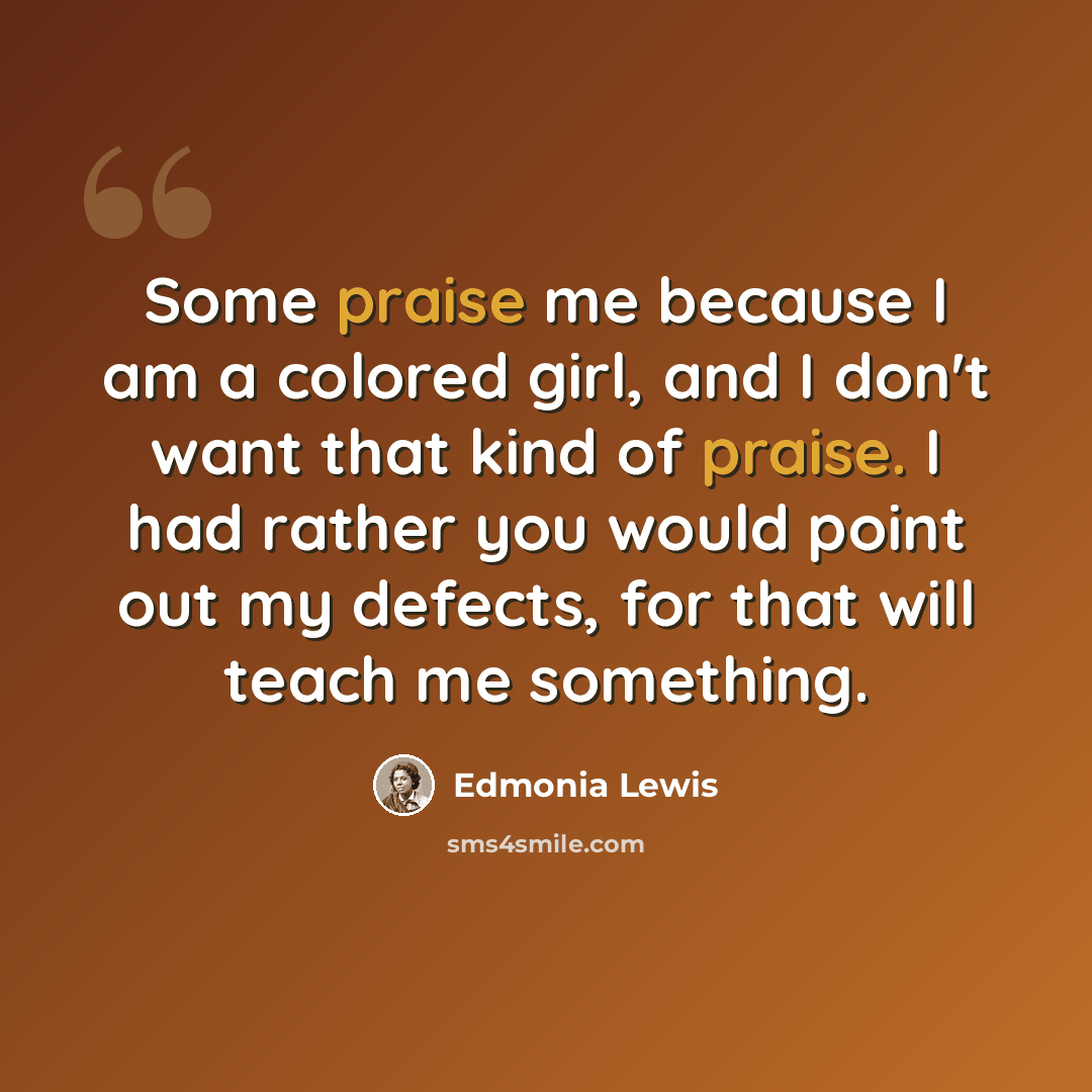 “Some praise me because I am a colored girl, and I don't want that kind of praise. I had rather you would point out my defects, for that will teach me something.” quote by Edmonia Lewis