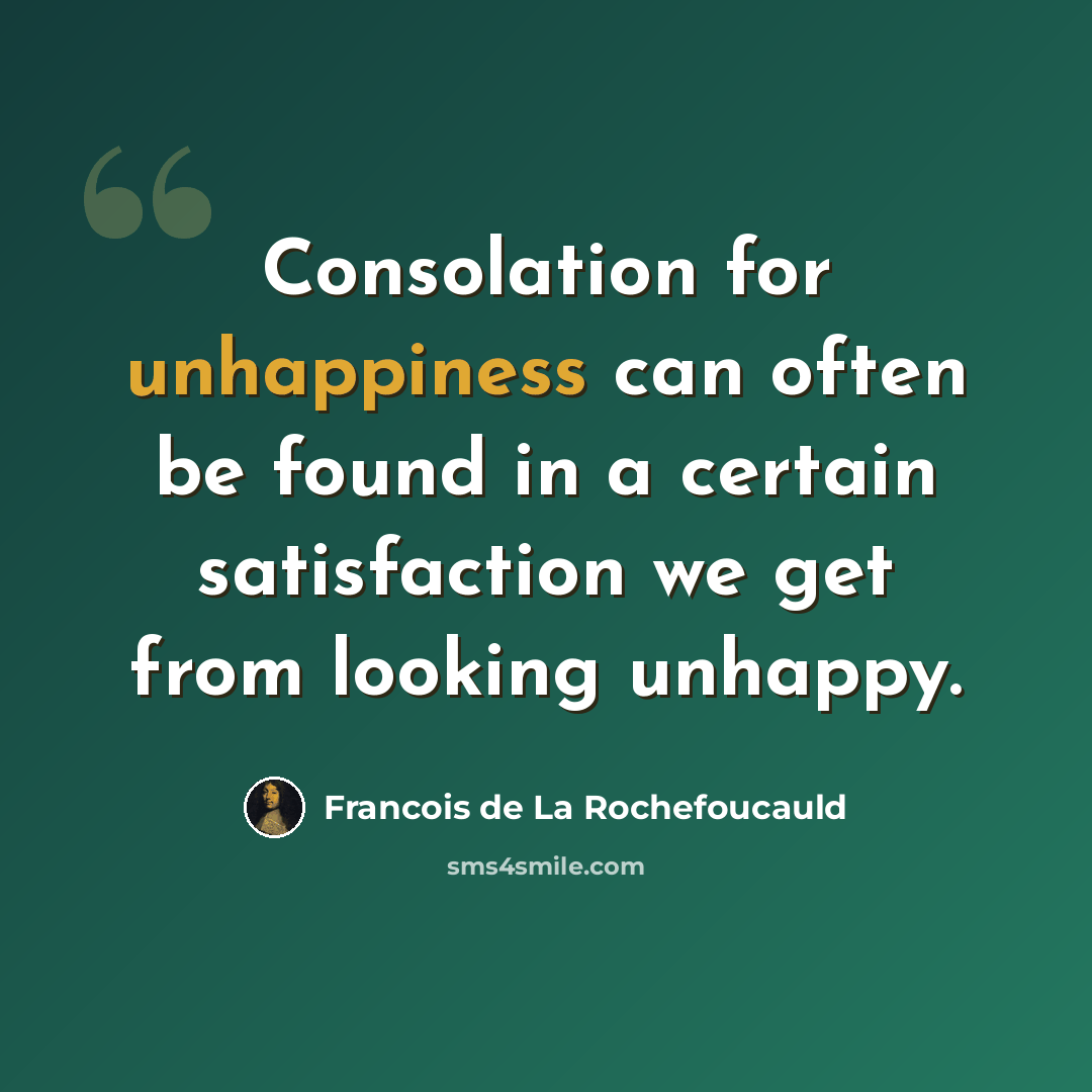 “Consolation for unhappiness can often be found in a certain satisfaction we get from looking unhappy.” quote by Francois de La Rochefoucauld