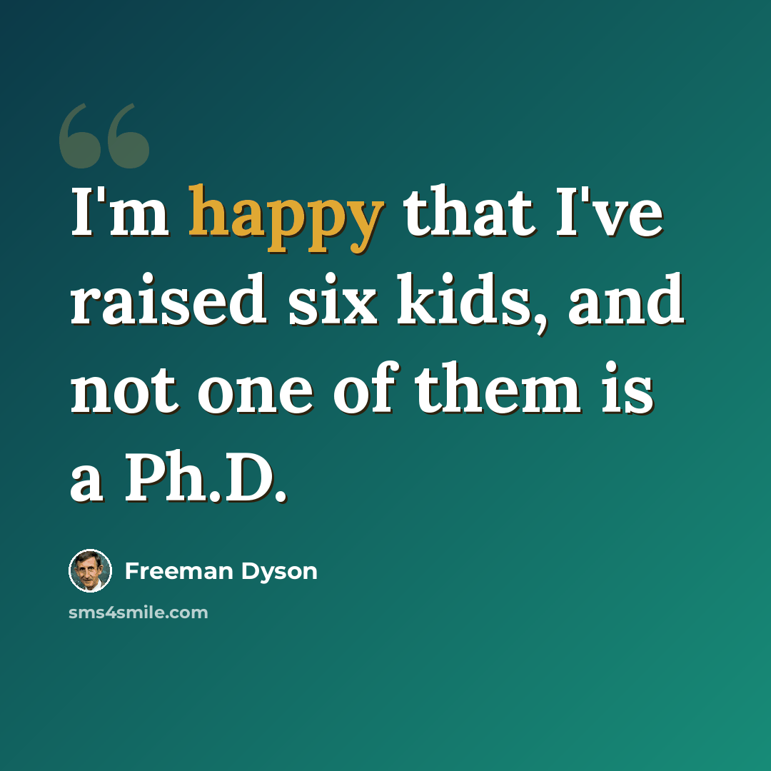 “I'm happy that I've raised six kids, and not one of them is a Ph.D.” quote by Freeman Dyson