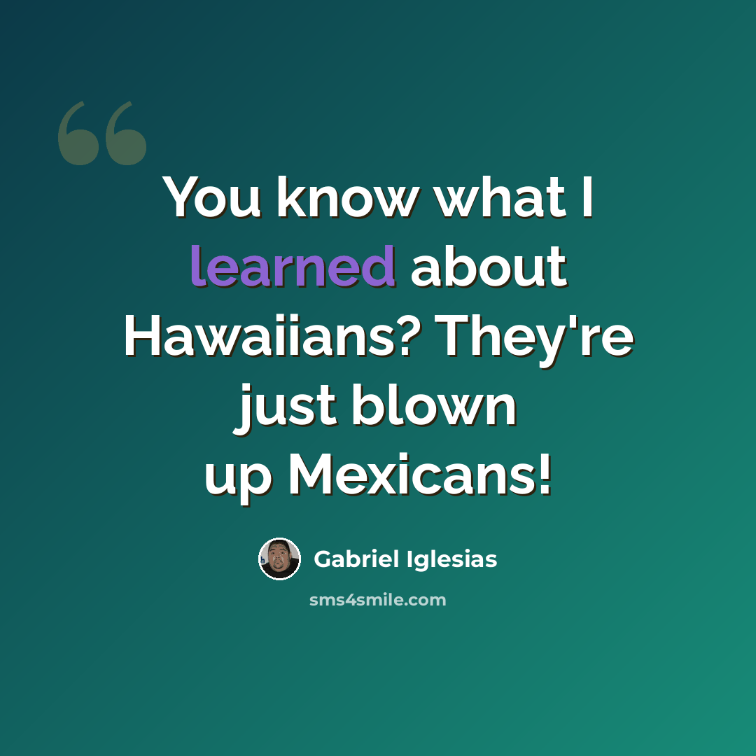 “You know what I learned about Hawaiians? They're just blown up Mexicans!” quote by Gabriel Iglesias