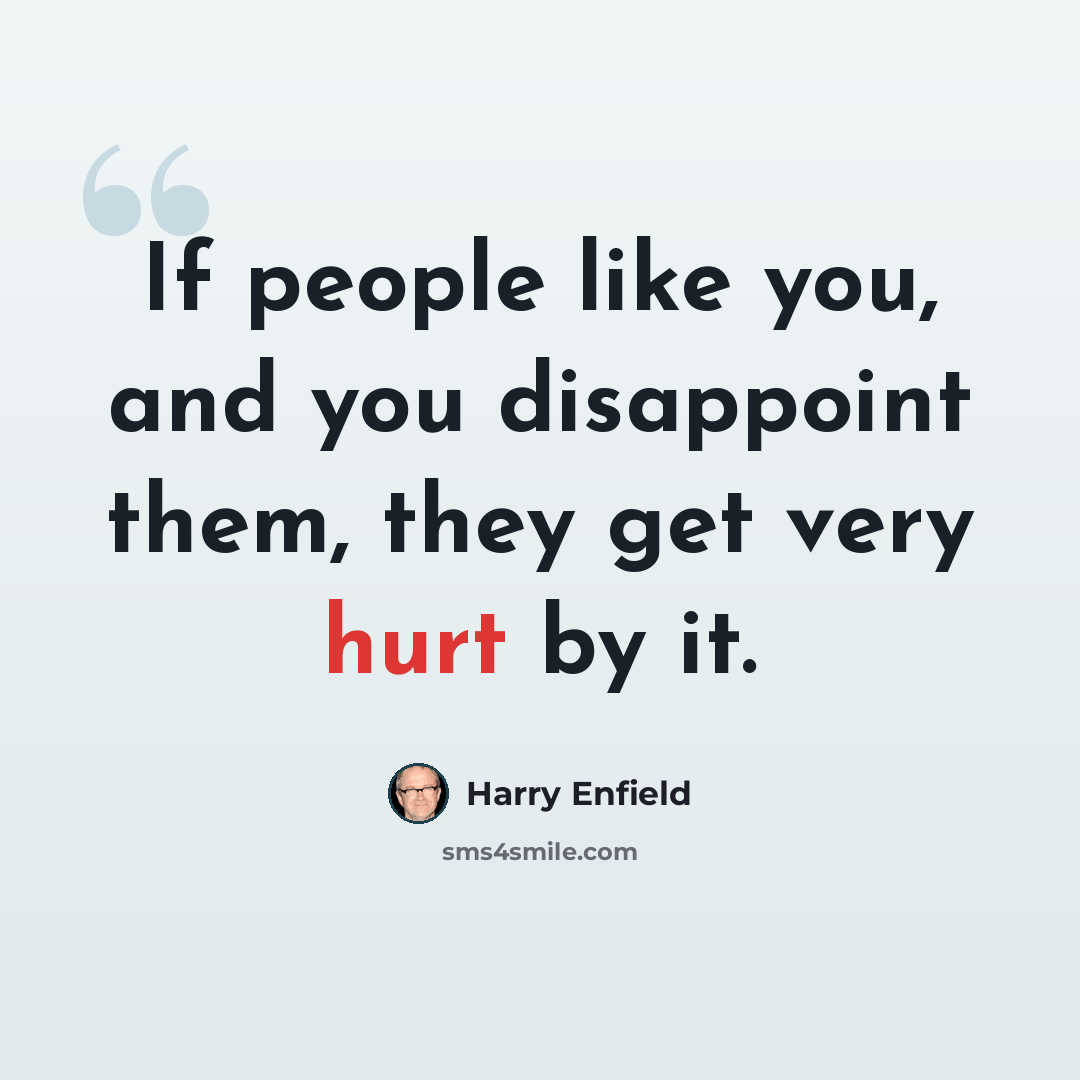 “If people like you, and you disappoint them, they get very hurt by it.” quote by Harry Enfield
