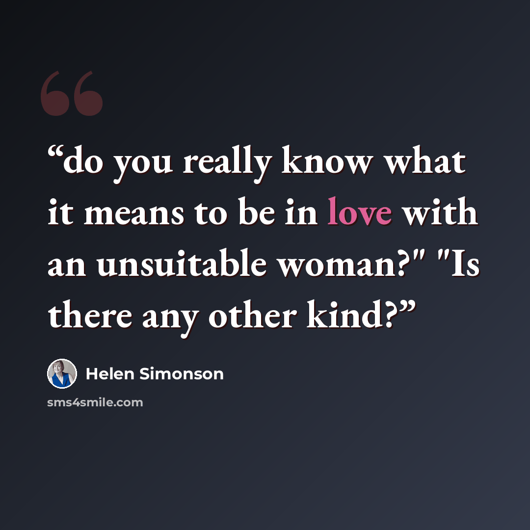 “do you really know what it means to be in love with an unsuitable woman?" "Is there any other kind?” quote by Helen Simonson