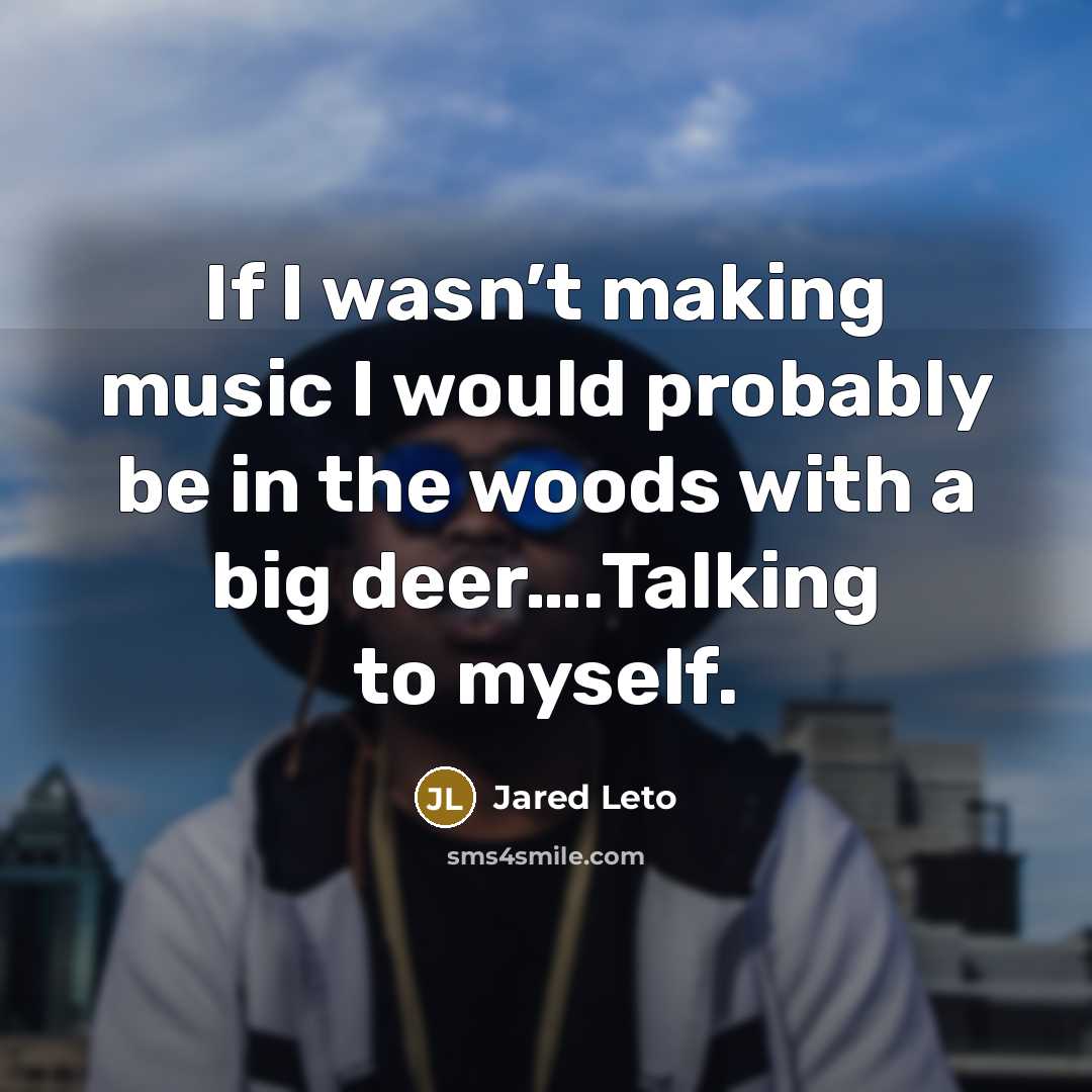 “If I wasn’t making music I would probably be in the woods with a big deer….Talking to myself.” quote by Jared Leto