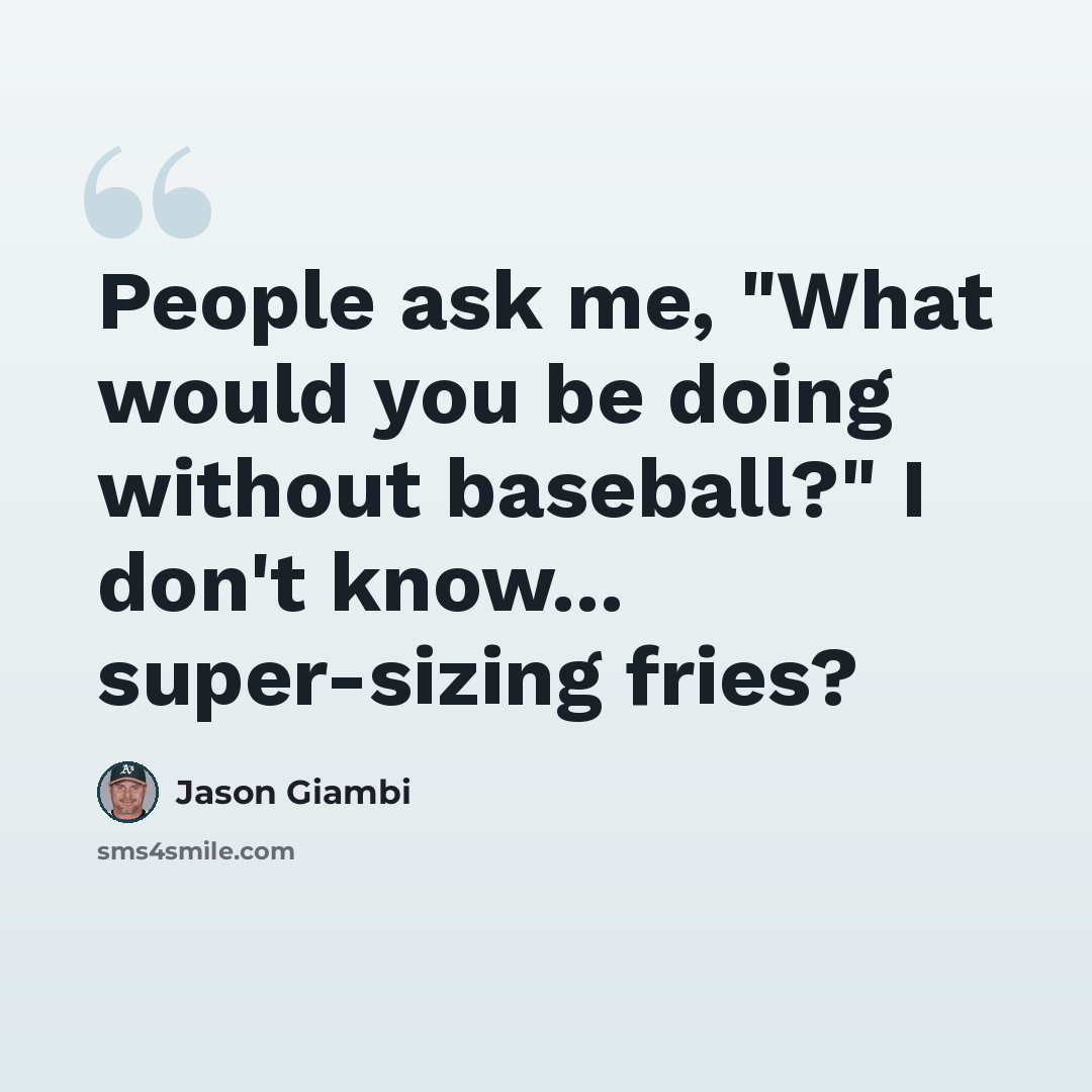 “People ask me, "What would you be doing without baseball?" I don't know... super-sizing fries?” quote by Jason Giambi