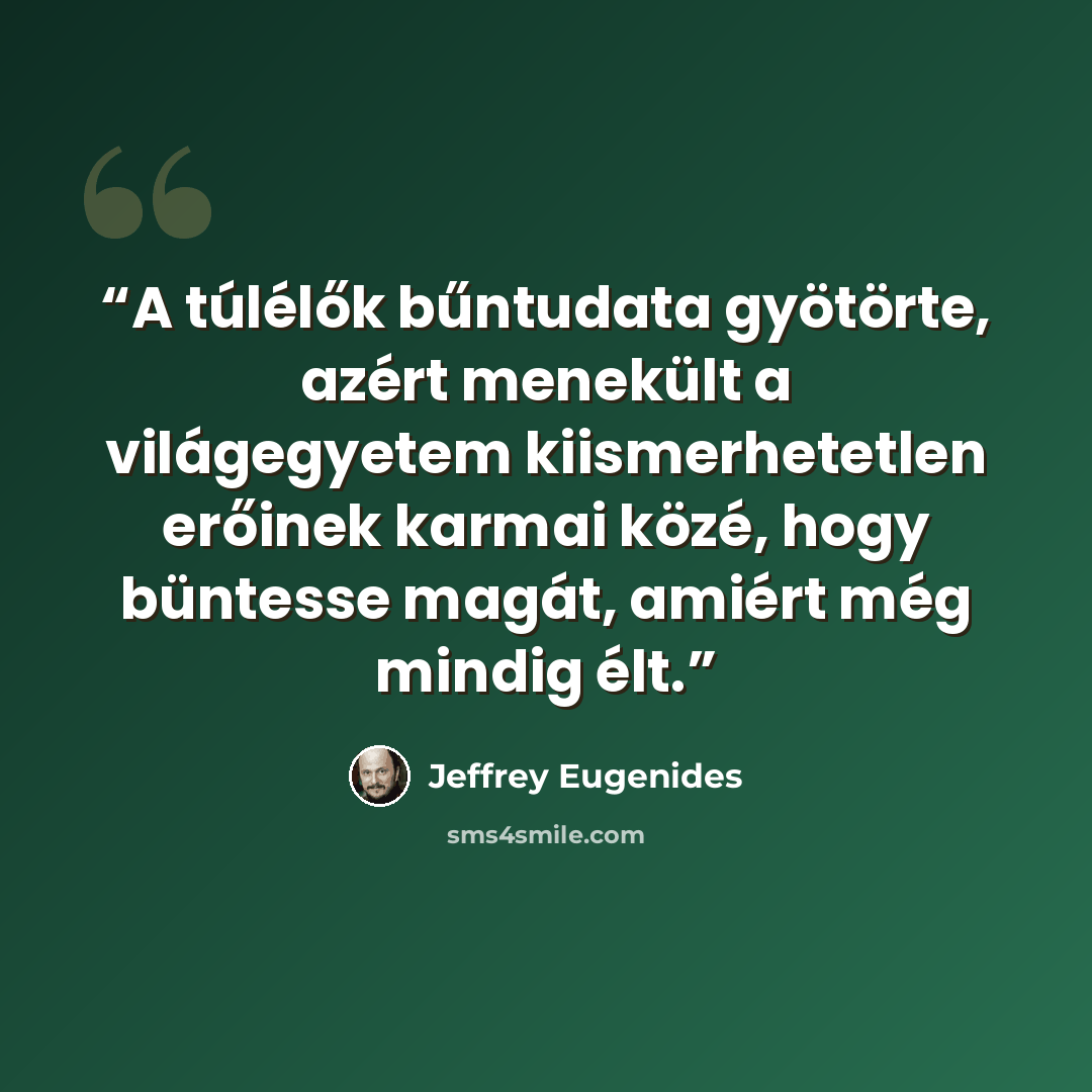 “A túlélők bűntudata gyötörte, azért menekült a világegyetem kiismerhetetlen erőinek karmai közé, hogy büntesse magát, amiért még mindig élt.” quote by Jeffrey Eugenides