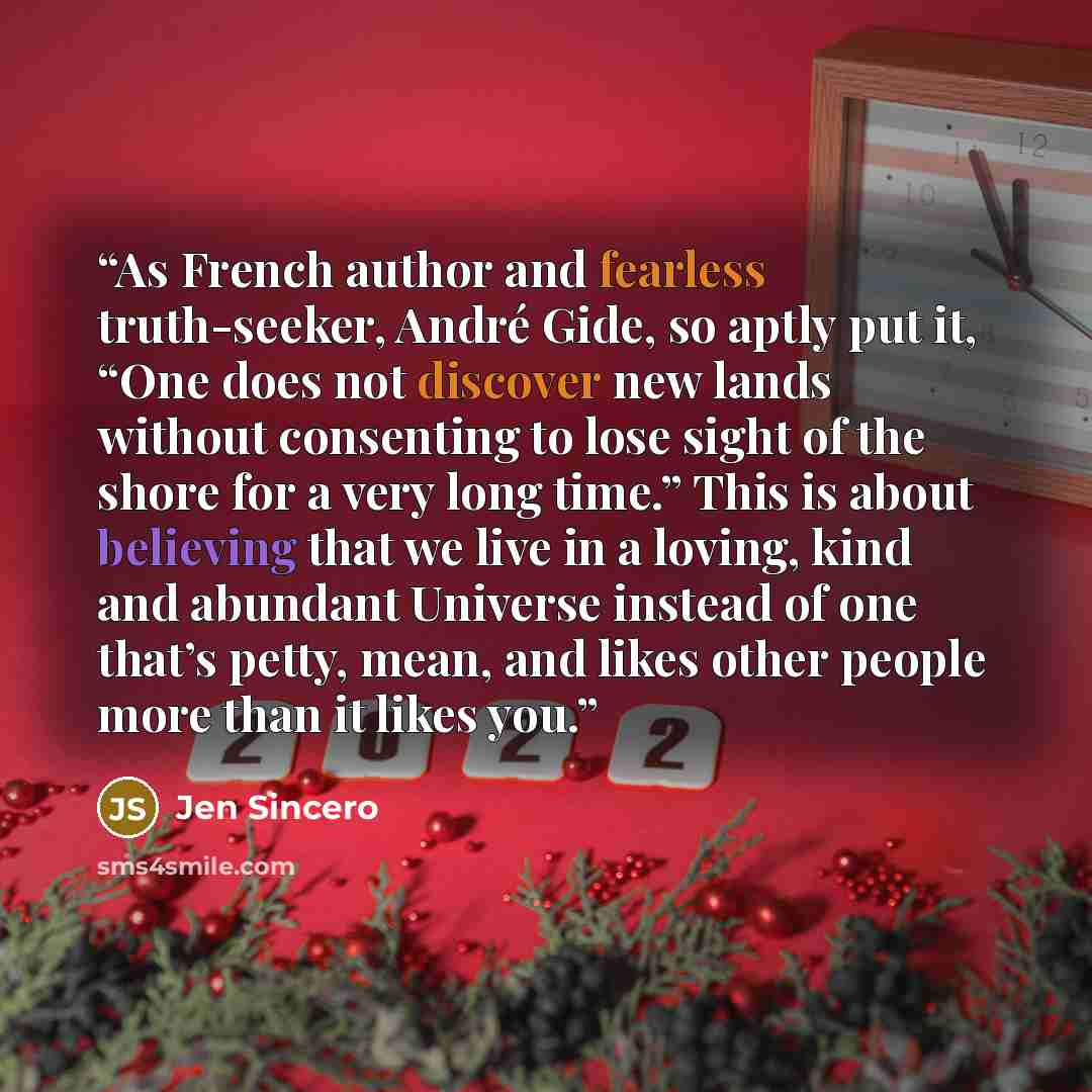 “As French author and fearless truth-seeker, André Gide, so aptly put it, “One does not discover new lands without consenting to lose sight of the shore for a very long time.” This is about believing that we live in a loving, kind and abundant Universe instead of one that’s petty, mean, and likes…” quote by Jen Sincero