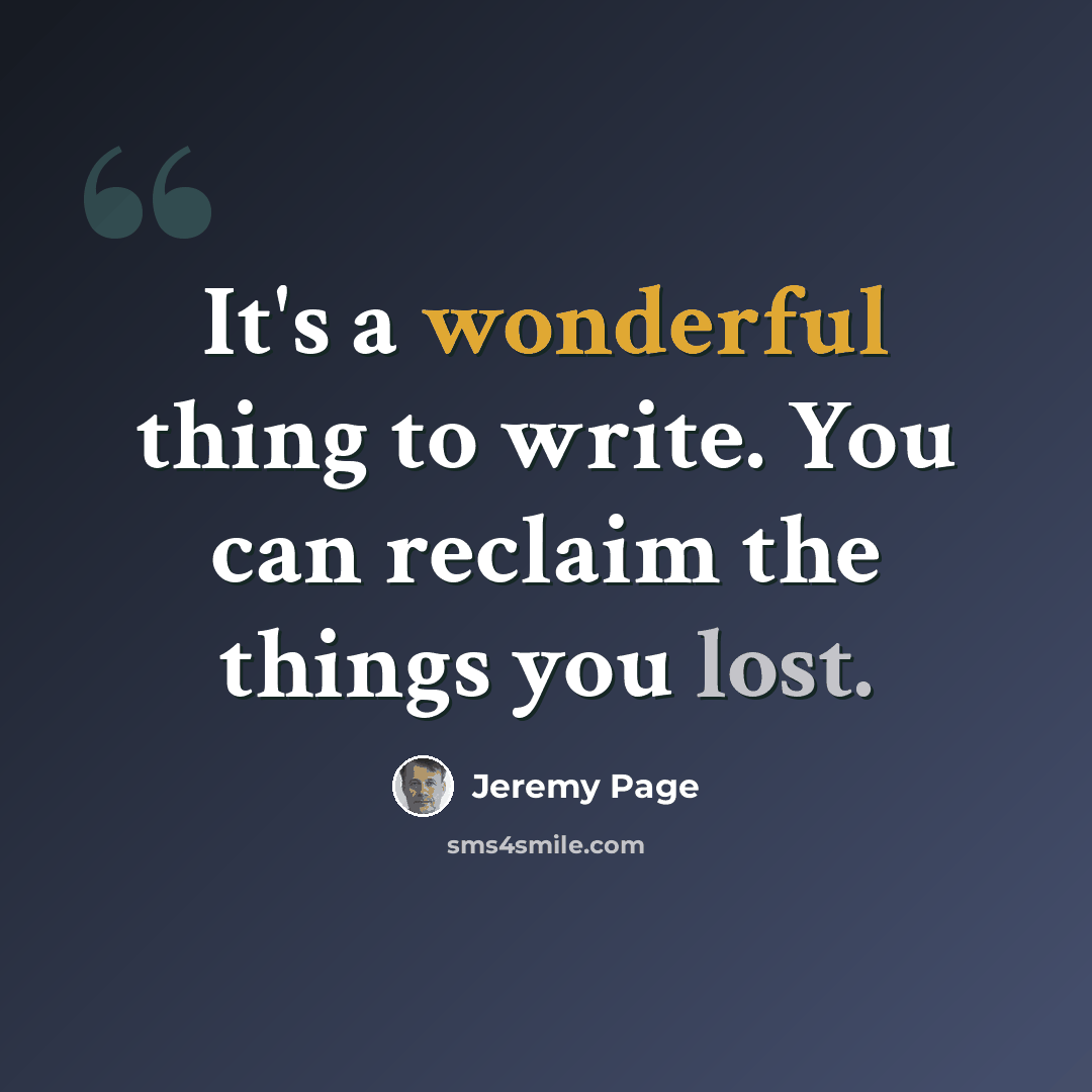 “It's a wonderful thing to write. You can reclaim the things you lost.” quote by Jeremy Page