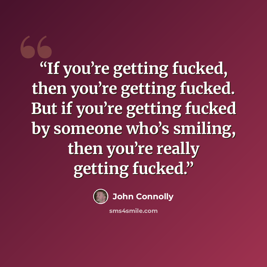 “If you’re getting fucked, then you’re getting fucked. But if you’re getting fucked by someone who’s smiling, then you’re really getting fucked.” quote by John Connolly