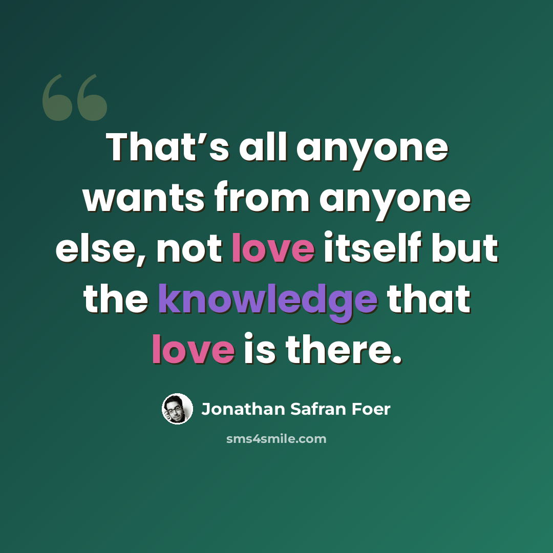 “That’s all anyone wants from anyone else, not love itself but the knowledge that love is there.” quote by Jonathan Safran Foer