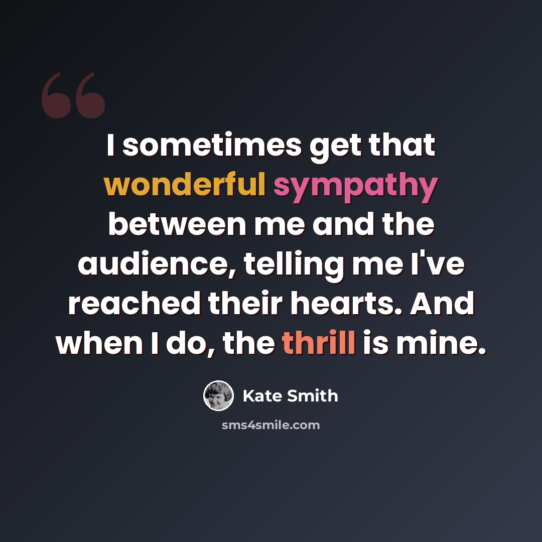 “I sometimes get that wonderful sympathy between me and the audience, telling me I've reached their hearts. And when I do, the thrill is mine.” quote by Kate Smith
