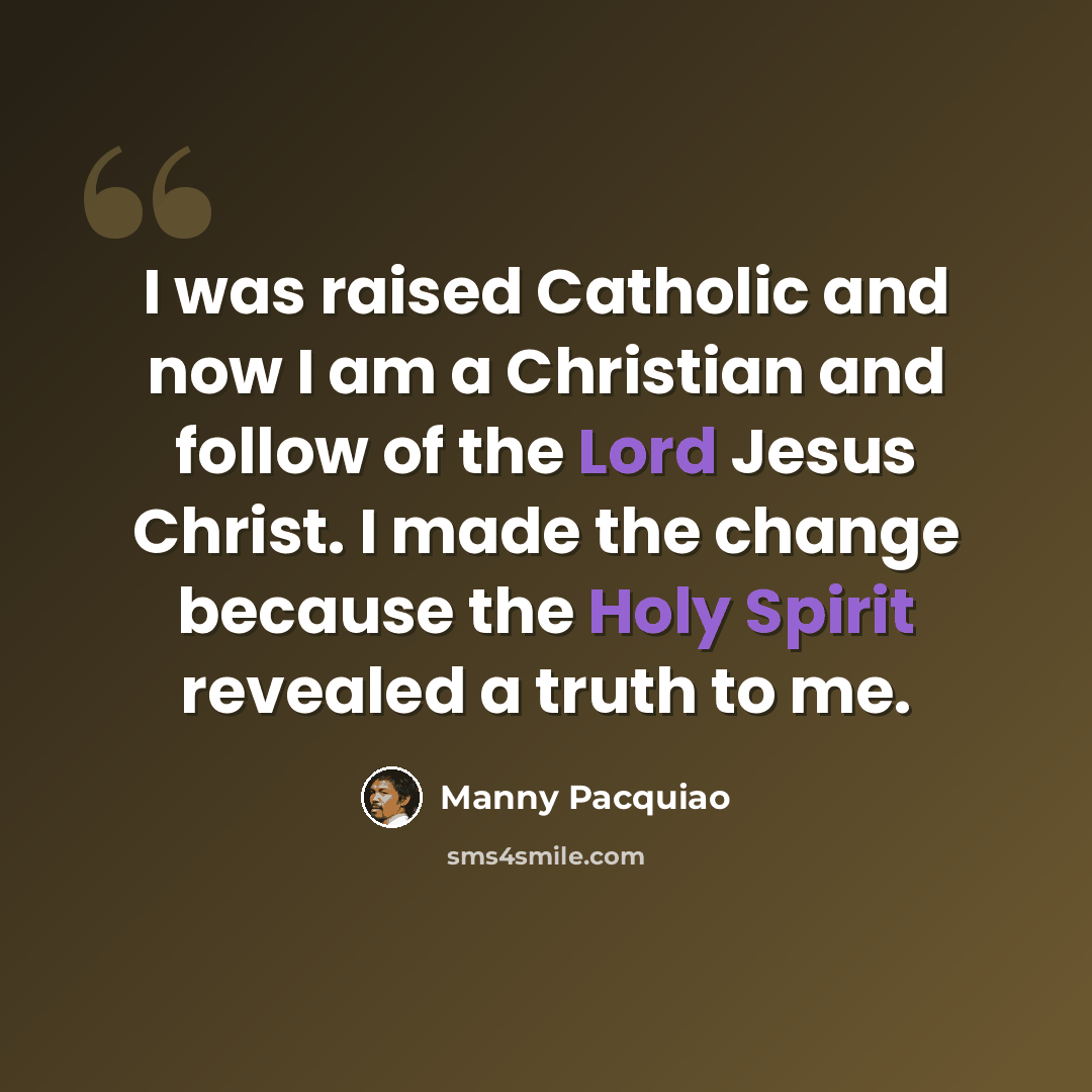 “I was raised Catholic and now I am a Christian and follow of the Lord Jesus Christ. I made the change because the Holy Spirit revealed a truth to me.” quote by Manny Pacquiao