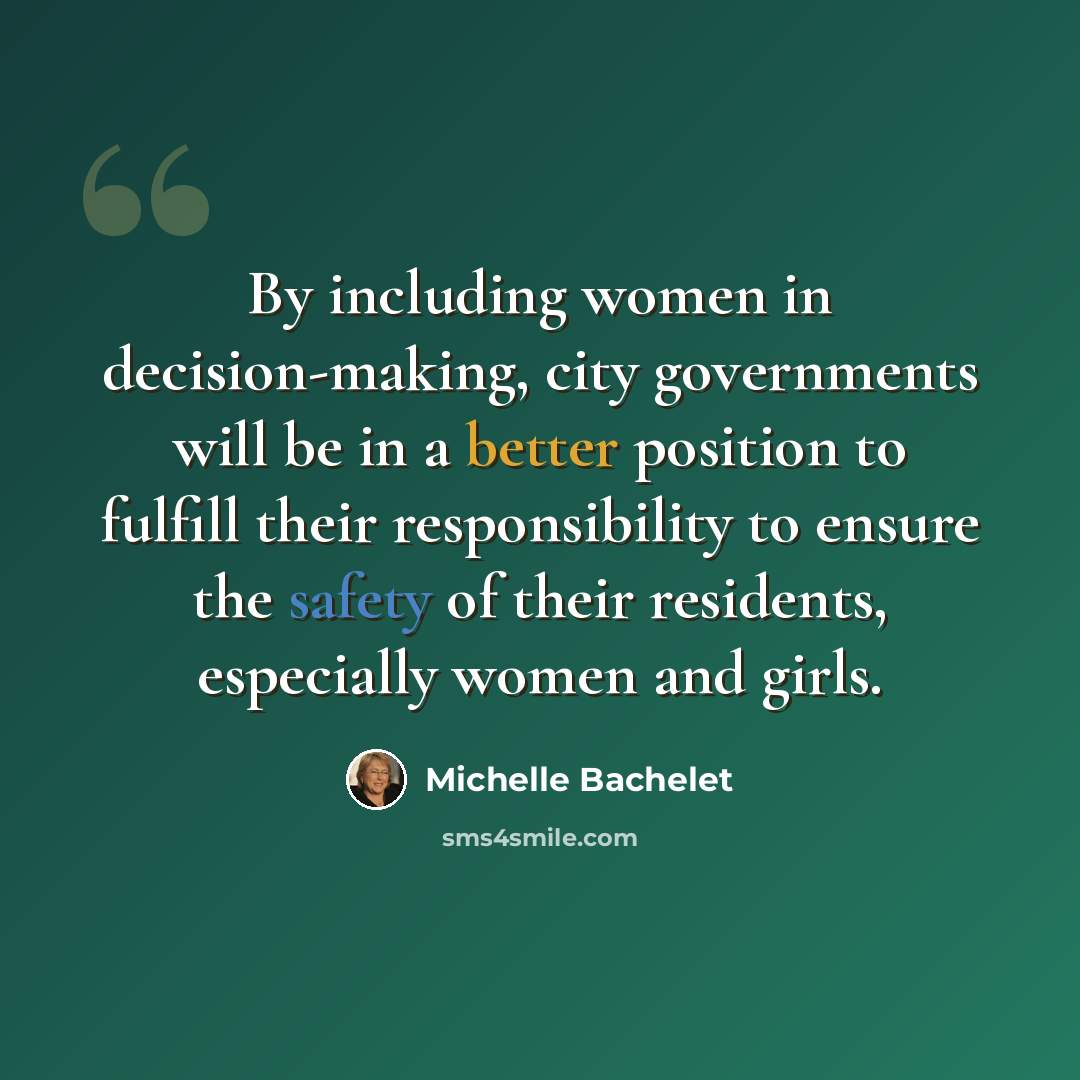 “By including women in decision-making, city governments will be in a better position to fulfill their responsibility to ensure the safety of their residents, especially women and girls.” quote by Michelle Bachelet
