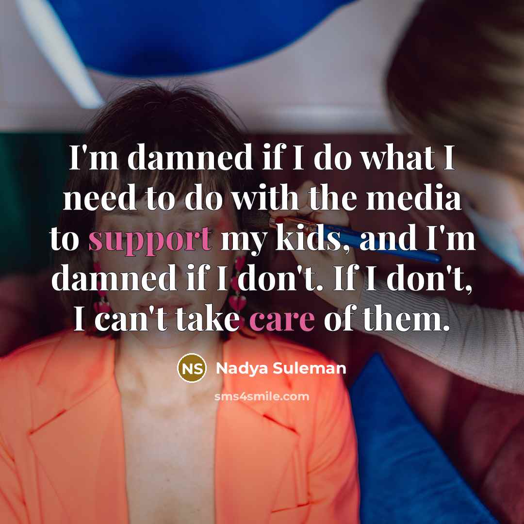 “I'm damned if I do what I need to do with the media to support my kids, and I'm damned if I don't. If I don't, I can't take care of them.” quote by Nadya Suleman