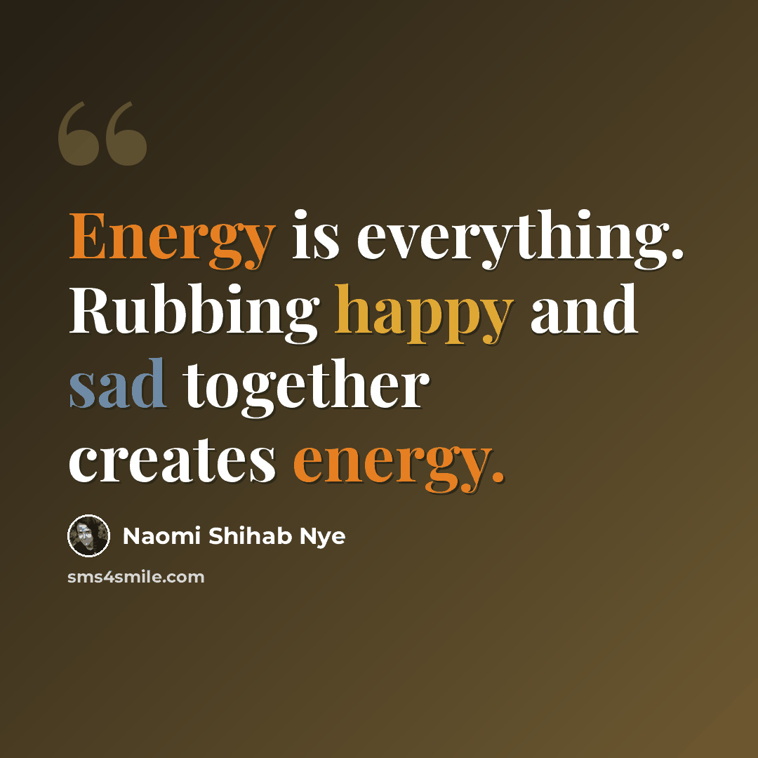 “Energy is everything. Rubbing happy and sad together creates energy.” quote by Naomi Shihab Nye
