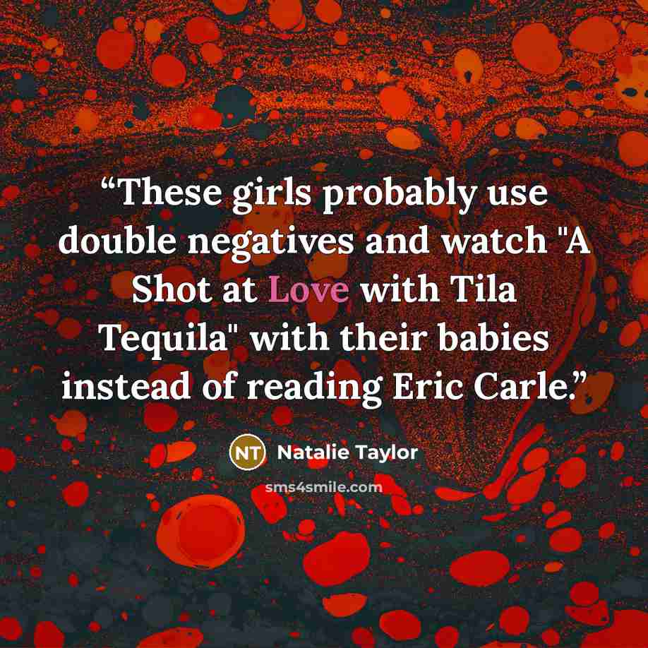 “These girls probably use double negatives and watch "A Shot at Love with Tila Tequila" with their babies instead of reading Eric Carle.” quote by Natalie Taylor