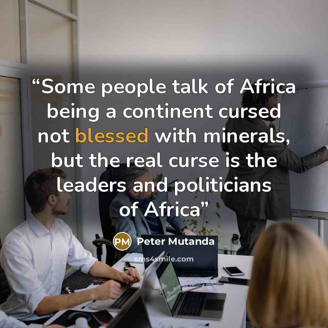 “Some people talk of Africa being a continent cursed not blessed with minerals, but the real curse is the leaders and politicians of Africa” quote by Peter Mutanda