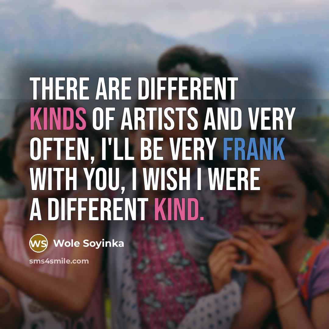“There are different kinds of artists and very often, I'll be very frank with you, I wish I were a different kind.” quote by Wole Soyinka